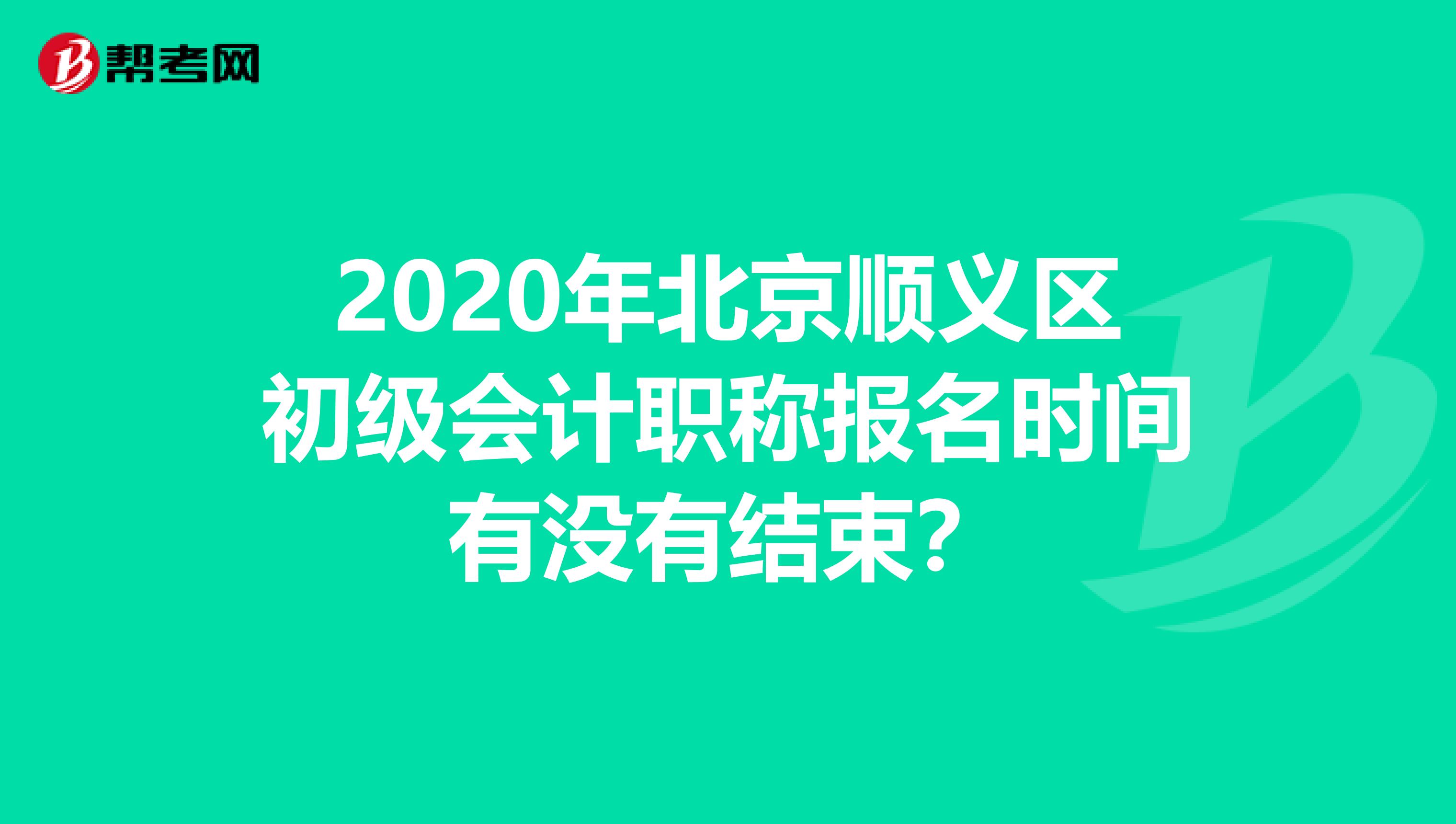 2020年北京顺义区初级会计职称报名时间有没有结束？