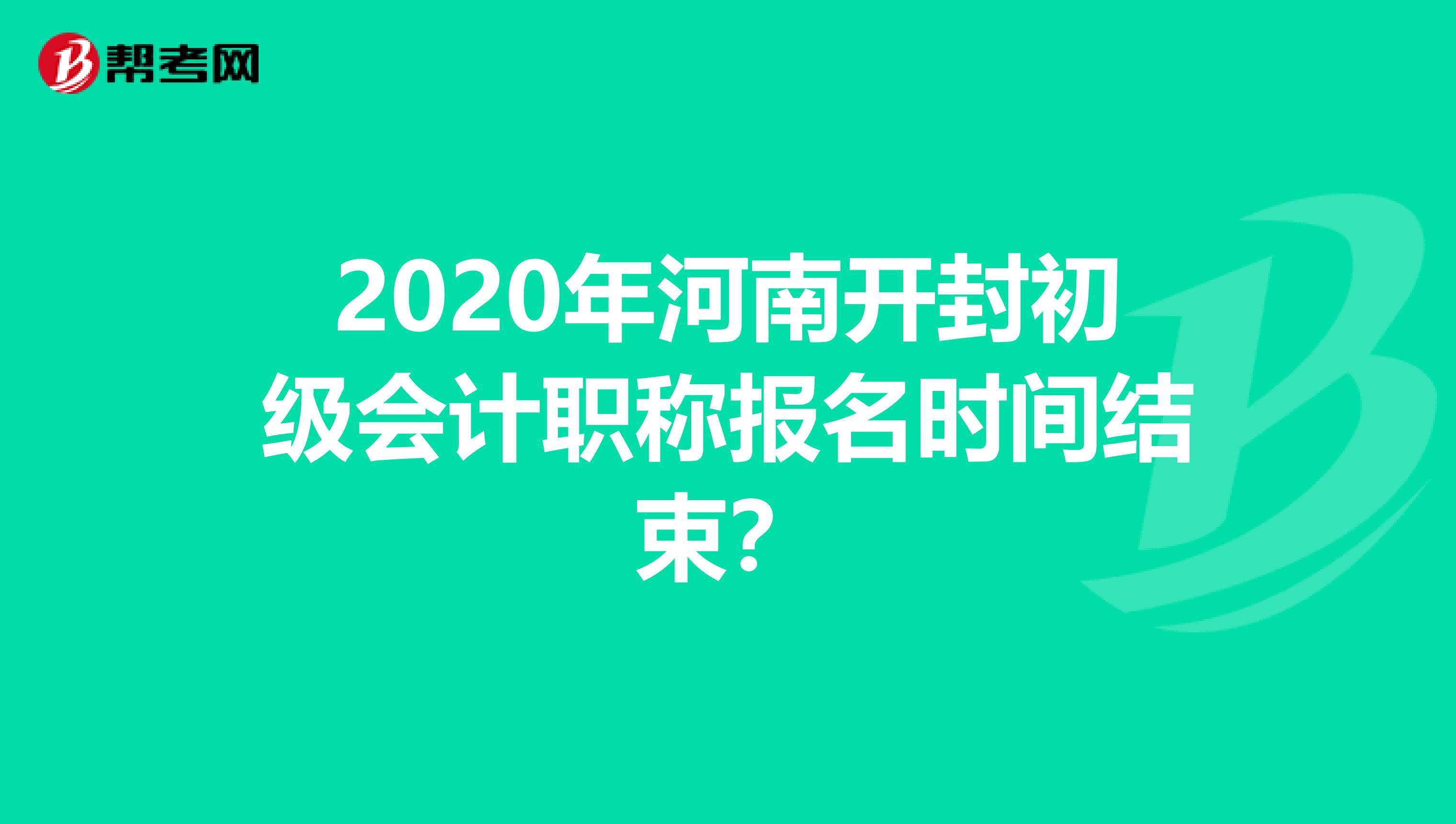 2020年河南开封初级会计职称报名时间结束？