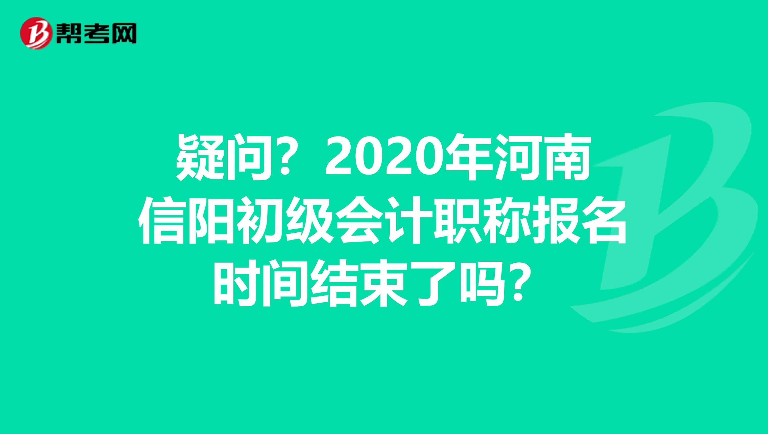 疑问？2020年河南信阳初级会计职称报名时间结束了吗？