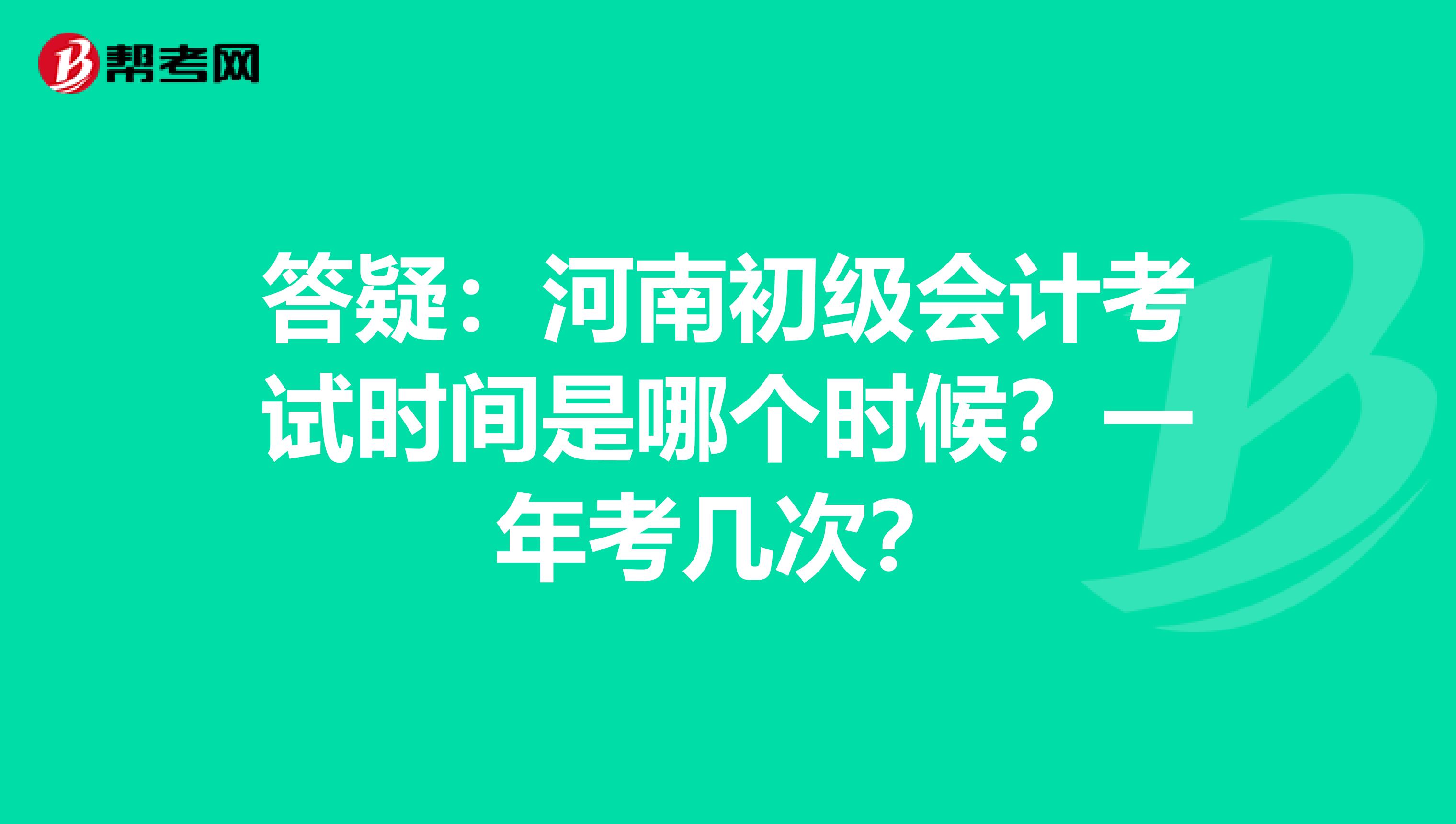 答疑：河南初级会计考试时间是哪个时候？一年考几次？