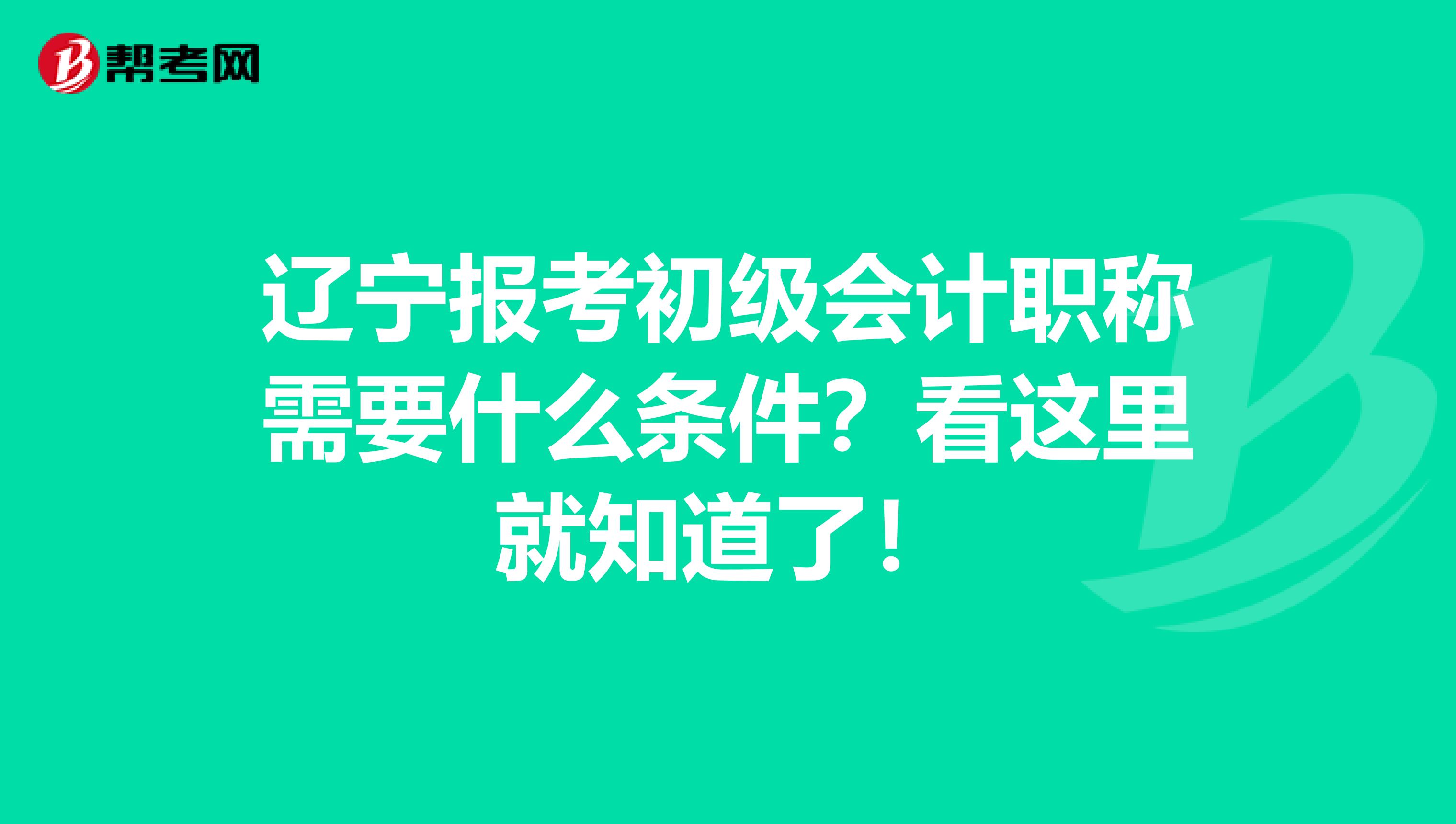 辽宁报考初级会计职称需要什么条件？看这里就知道了！