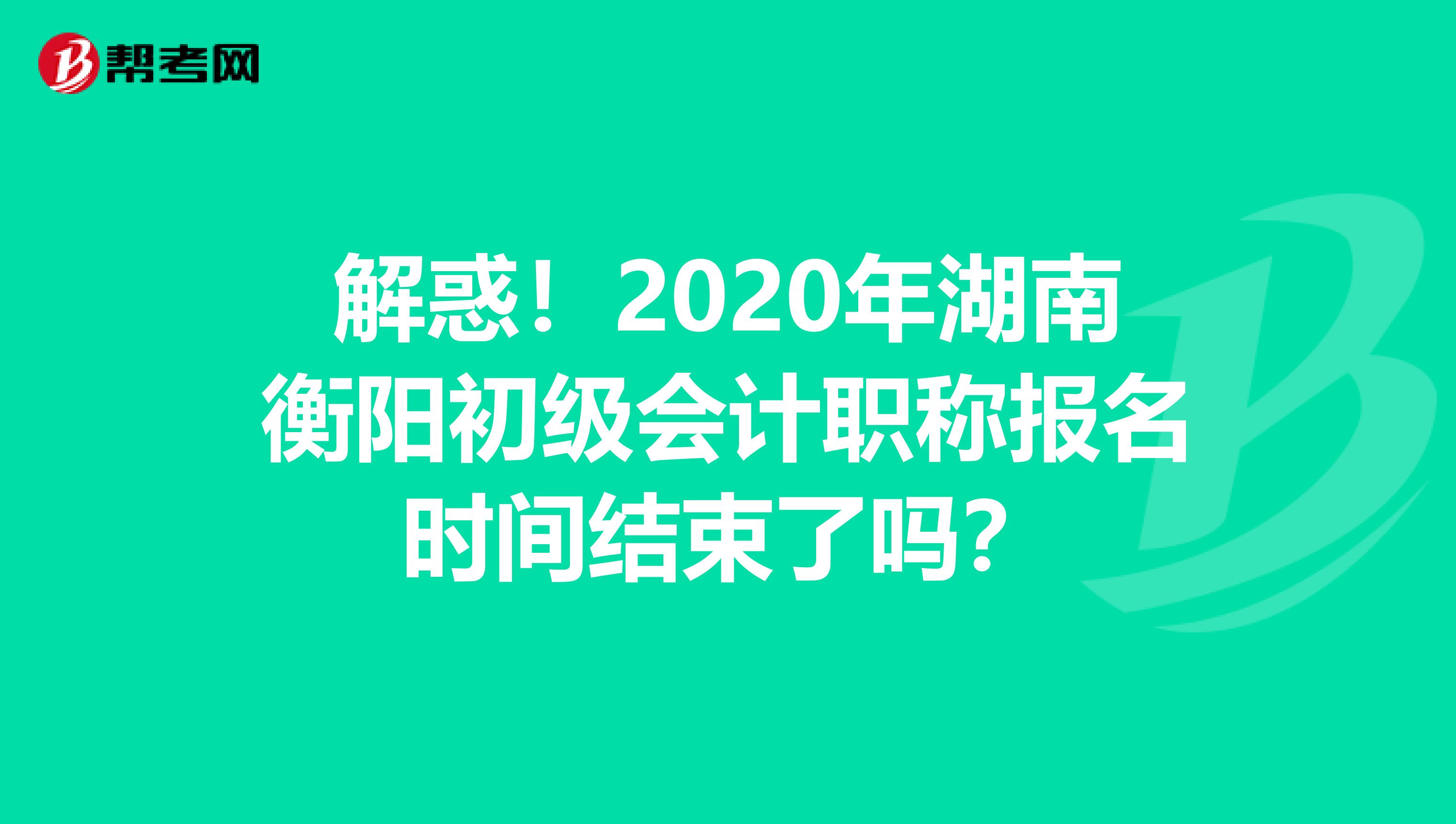 解惑！2020年湖南衡阳初级会计职称报名时间结束了吗？