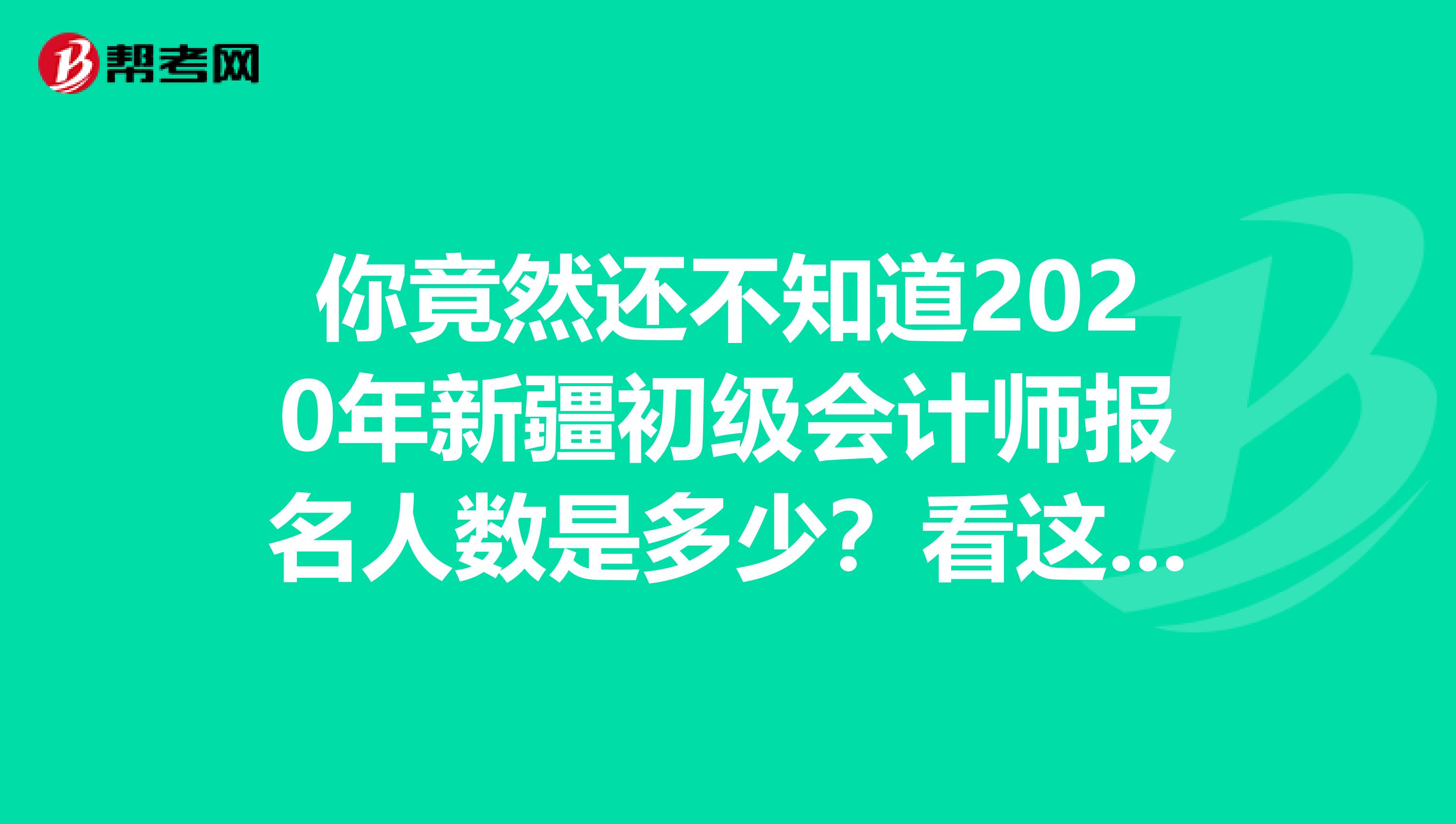 你竟然还不知道2020年新疆初级会计师报名人数是多少？看这里！