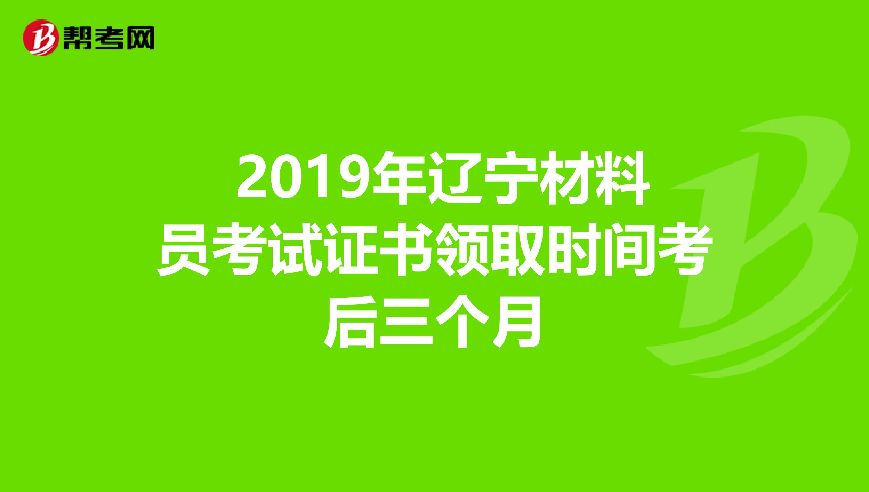  2019年辽宁材料员考试证书领取时间考后三个月
