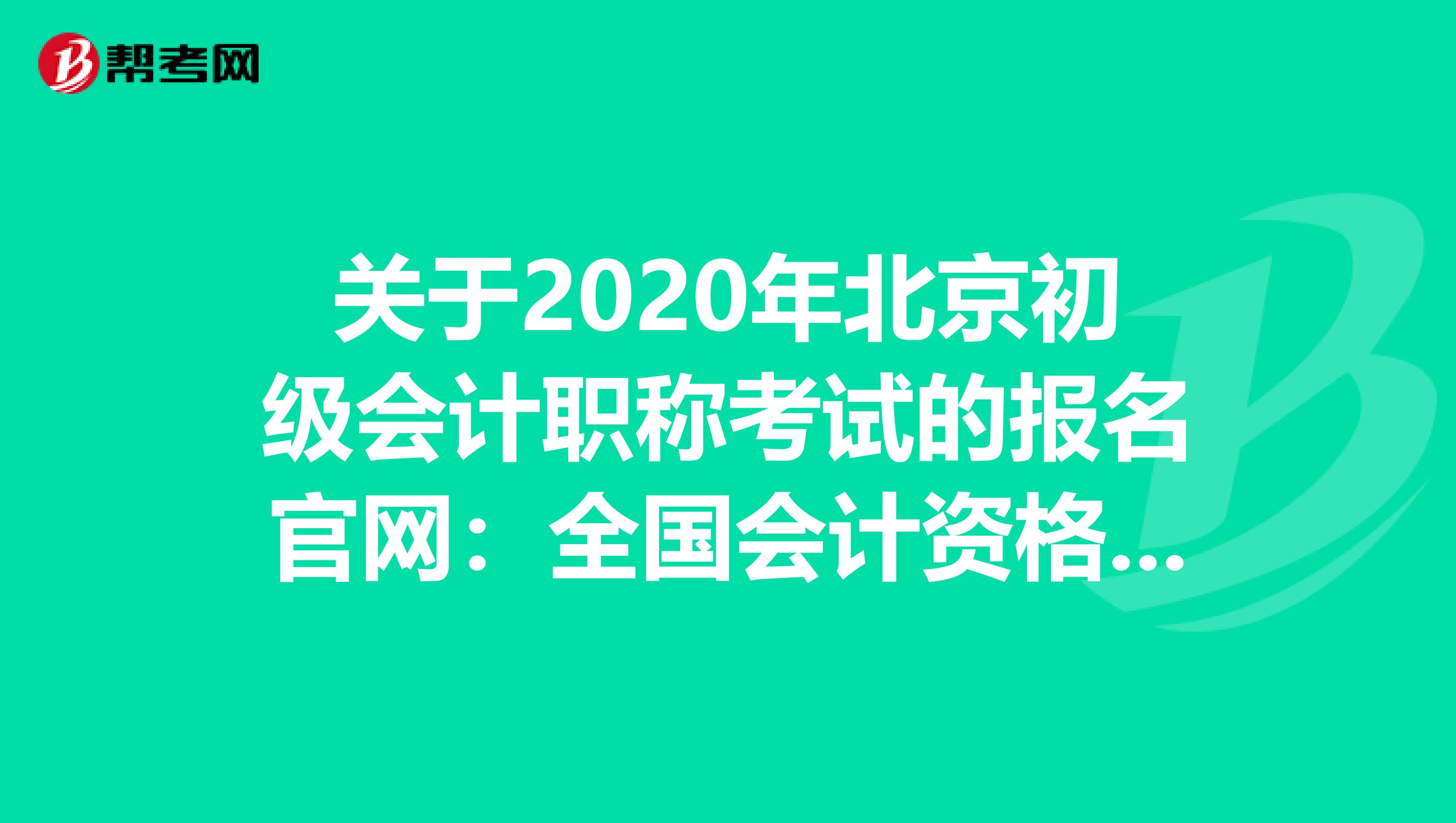 关于2020年北京初级会计职称考试的报名官网：全国会计资格评价网