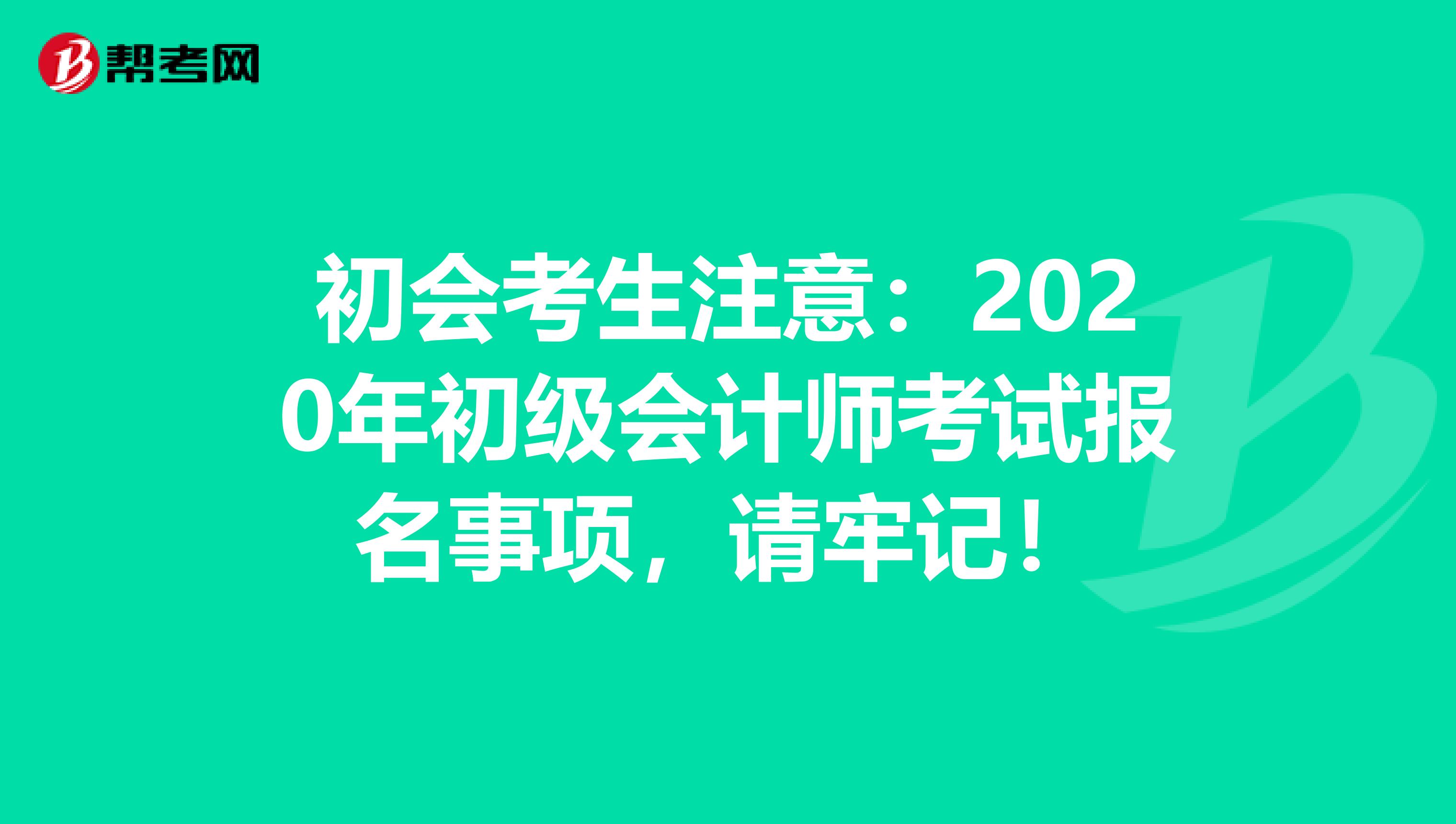 初会考生注意：2020年初级会计师考试报名事项，请牢记！