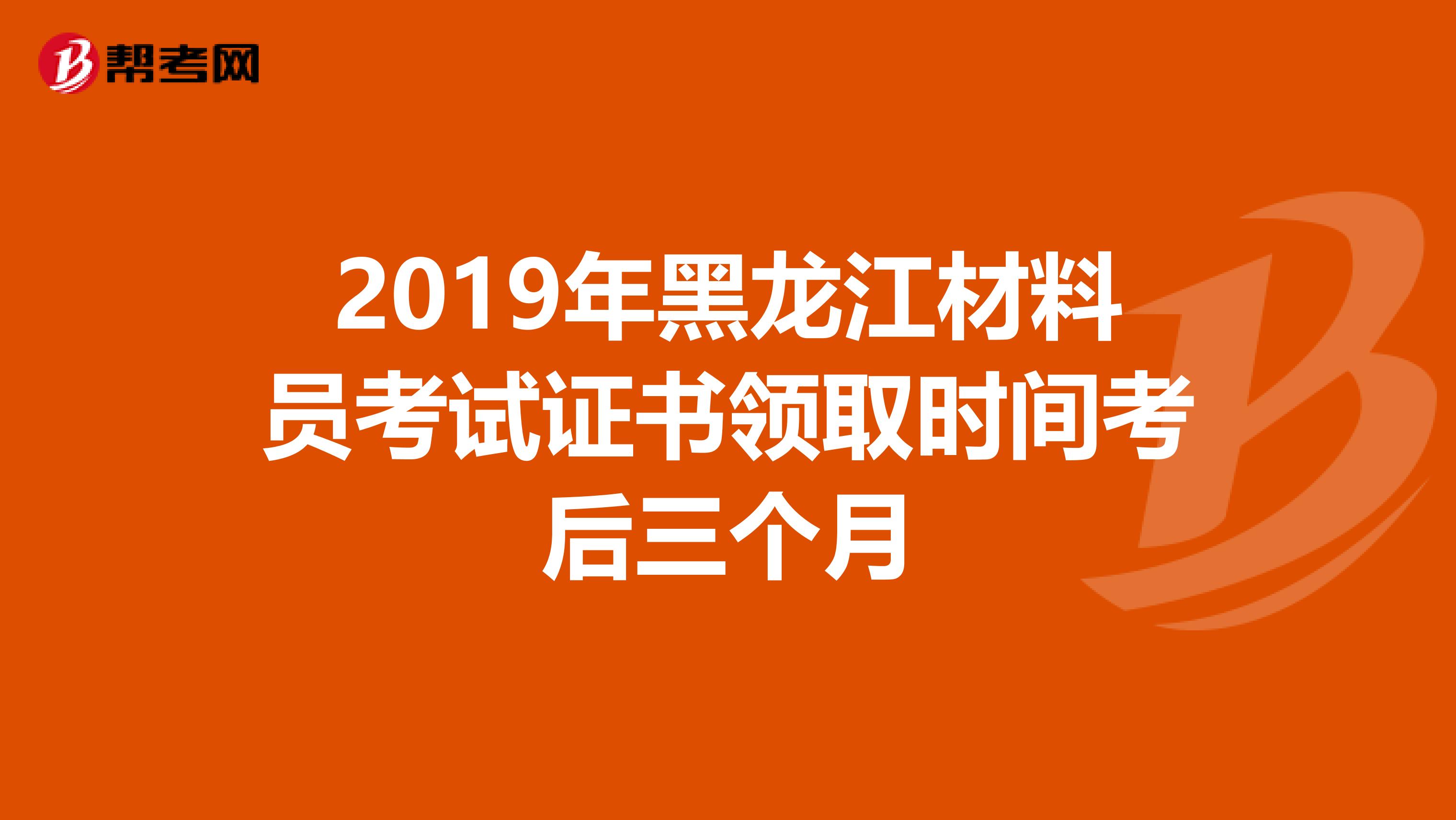 2019年黑龙江材料员考试证书领取时间考后三个月