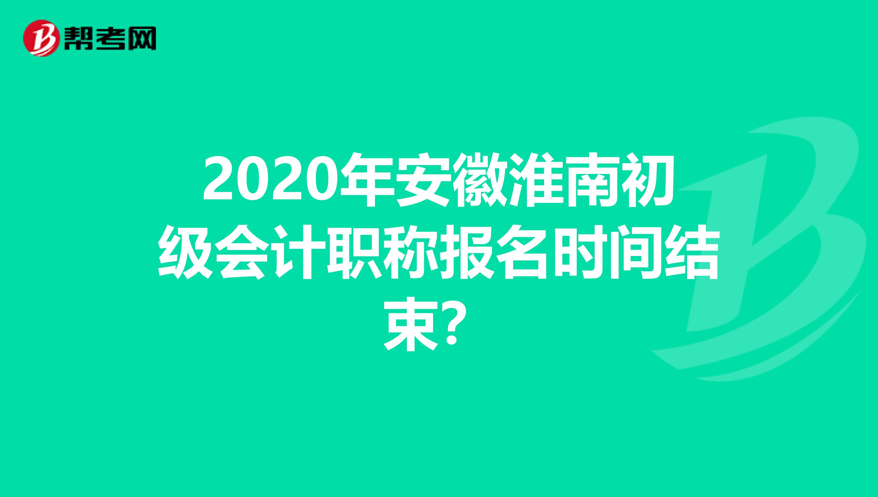 2020年安徽淮南初级会计职称报名时间结束？