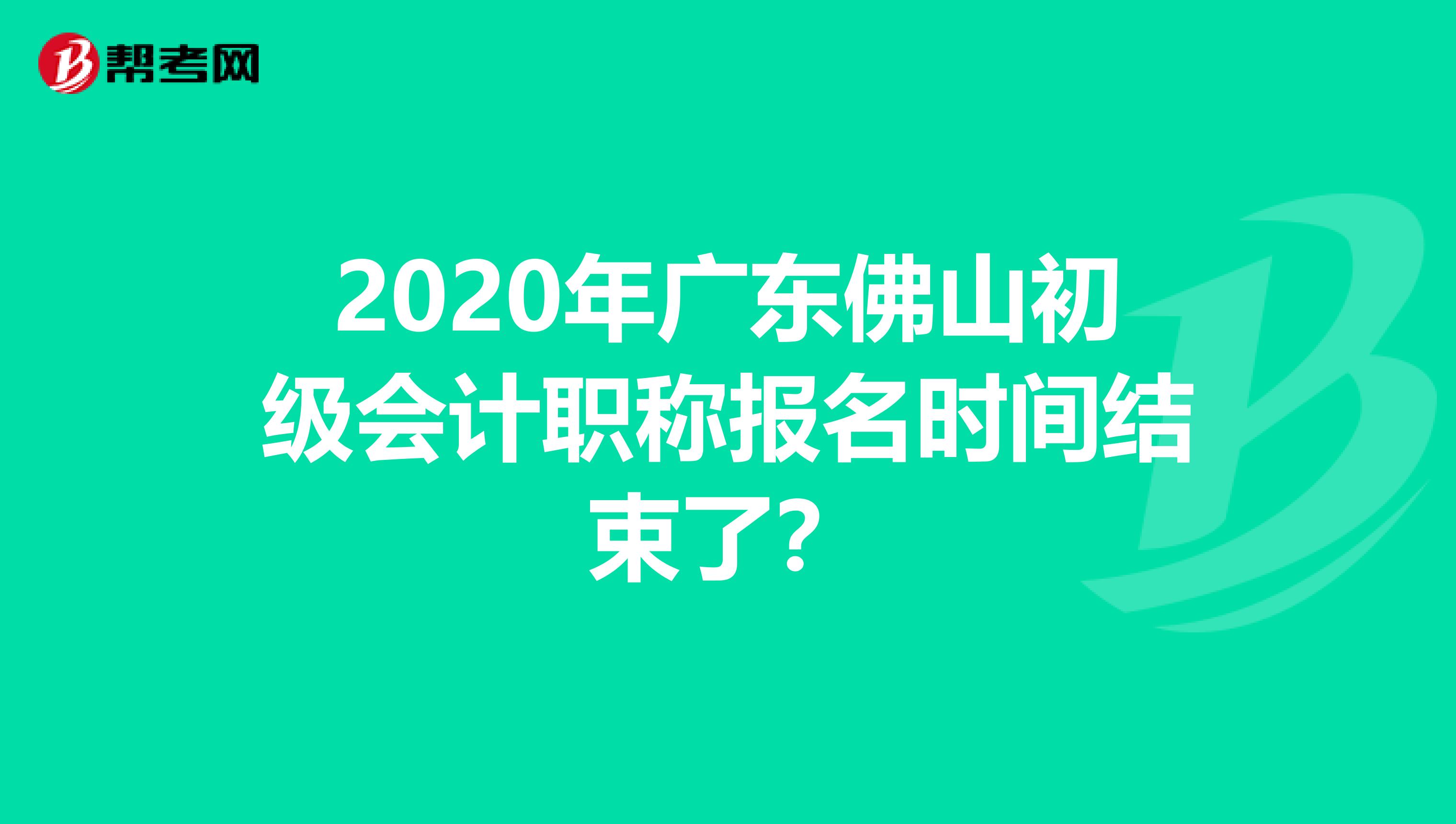 2020年广东佛山初级会计职称报名时间结束了？