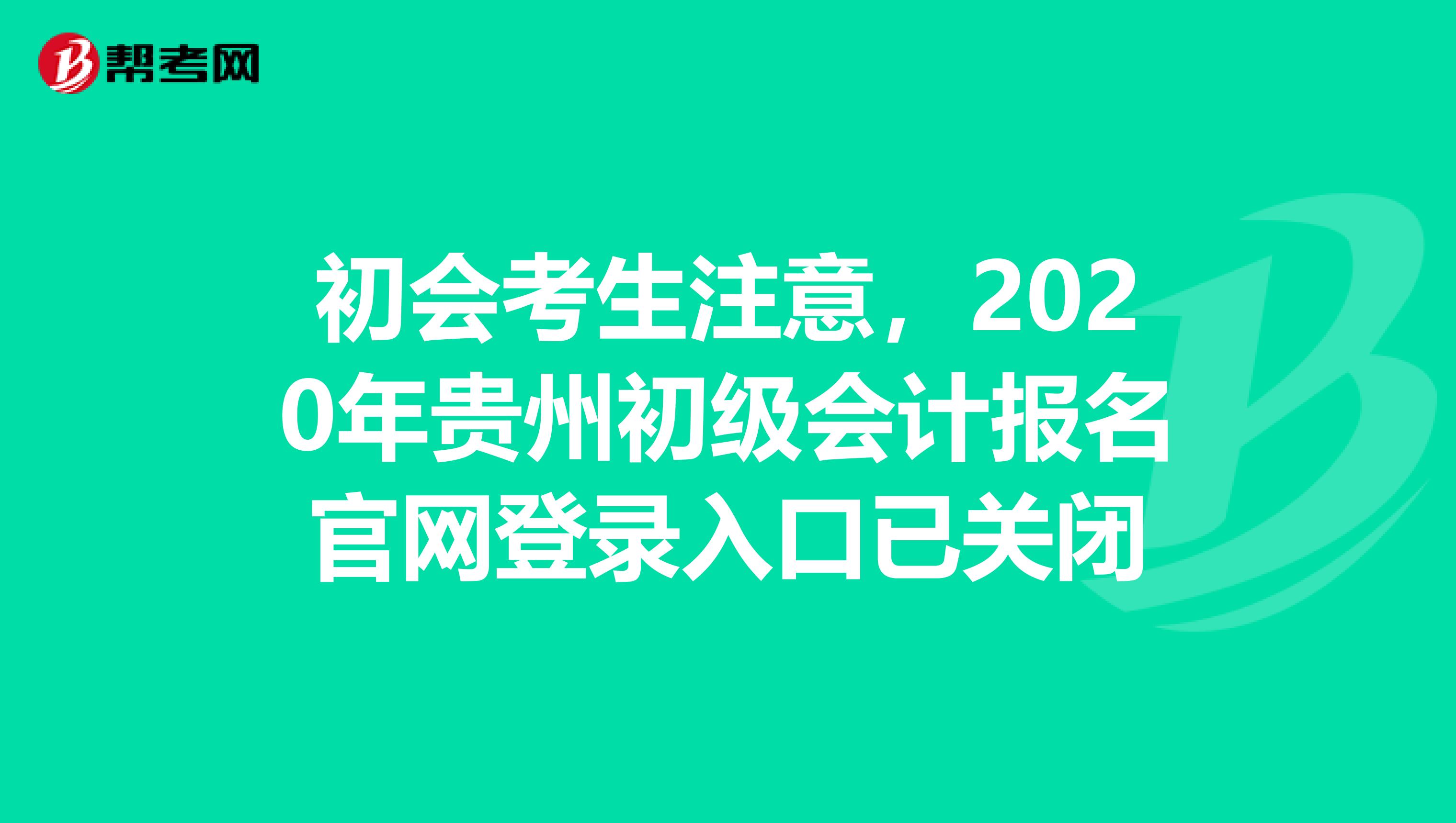 初會(huì)考生注意，2020年貴州初級(jí)會(huì)計(jì)報(bào)名官網(wǎng)登錄入口已關(guān)閉