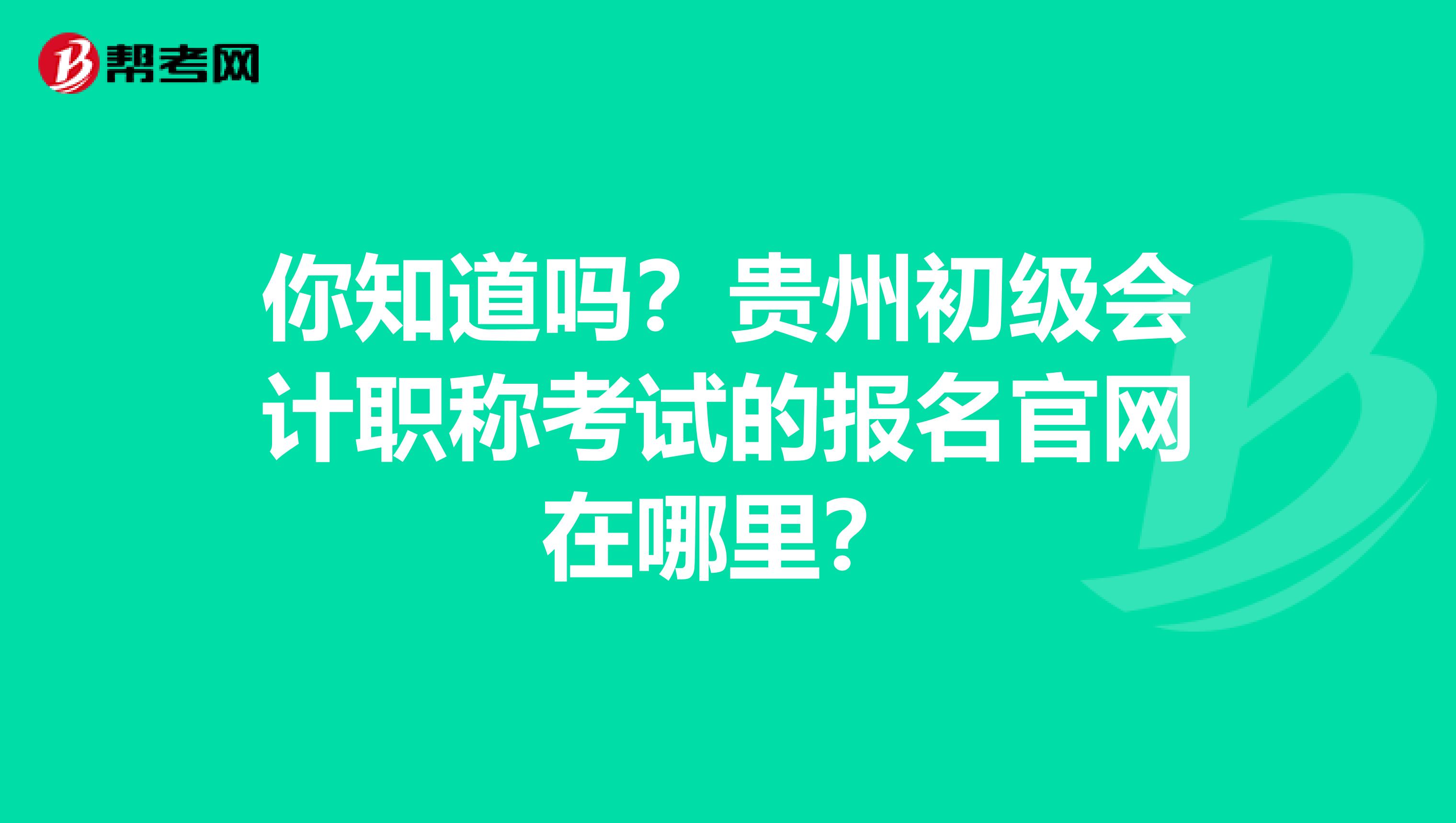 你知道吗？贵州初级会计职称考试的报名官网在哪里？