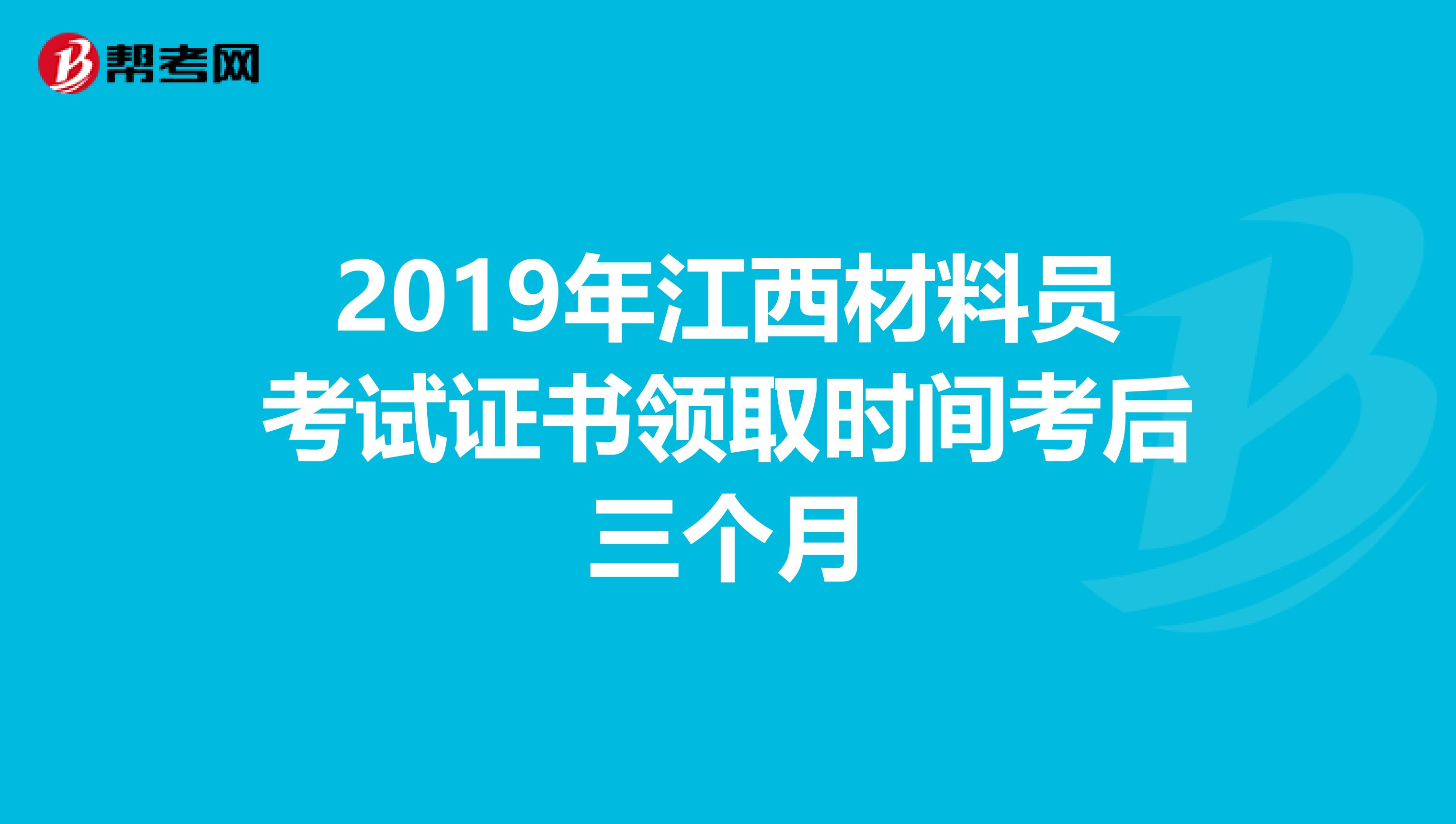 2019年江西材料员考试证书领取时间考后三个月