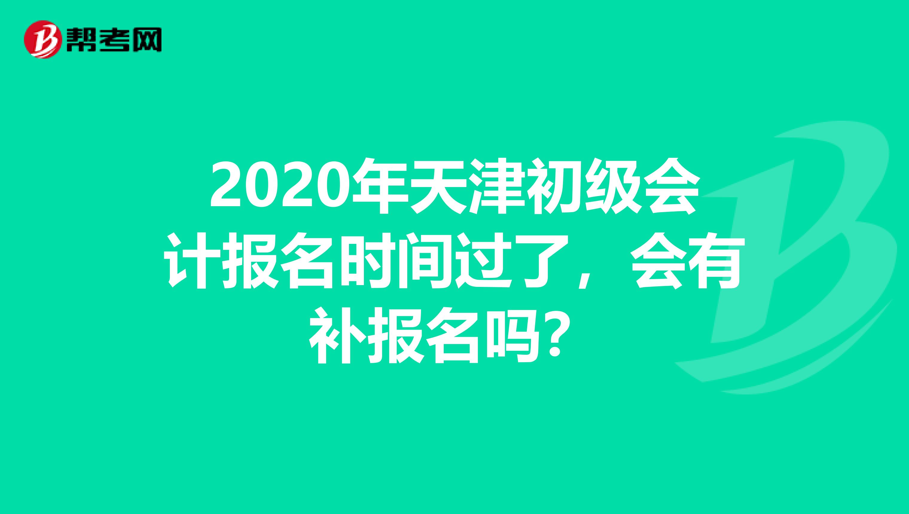 2020年天津初级会计报名时间过了，会有补报名吗？