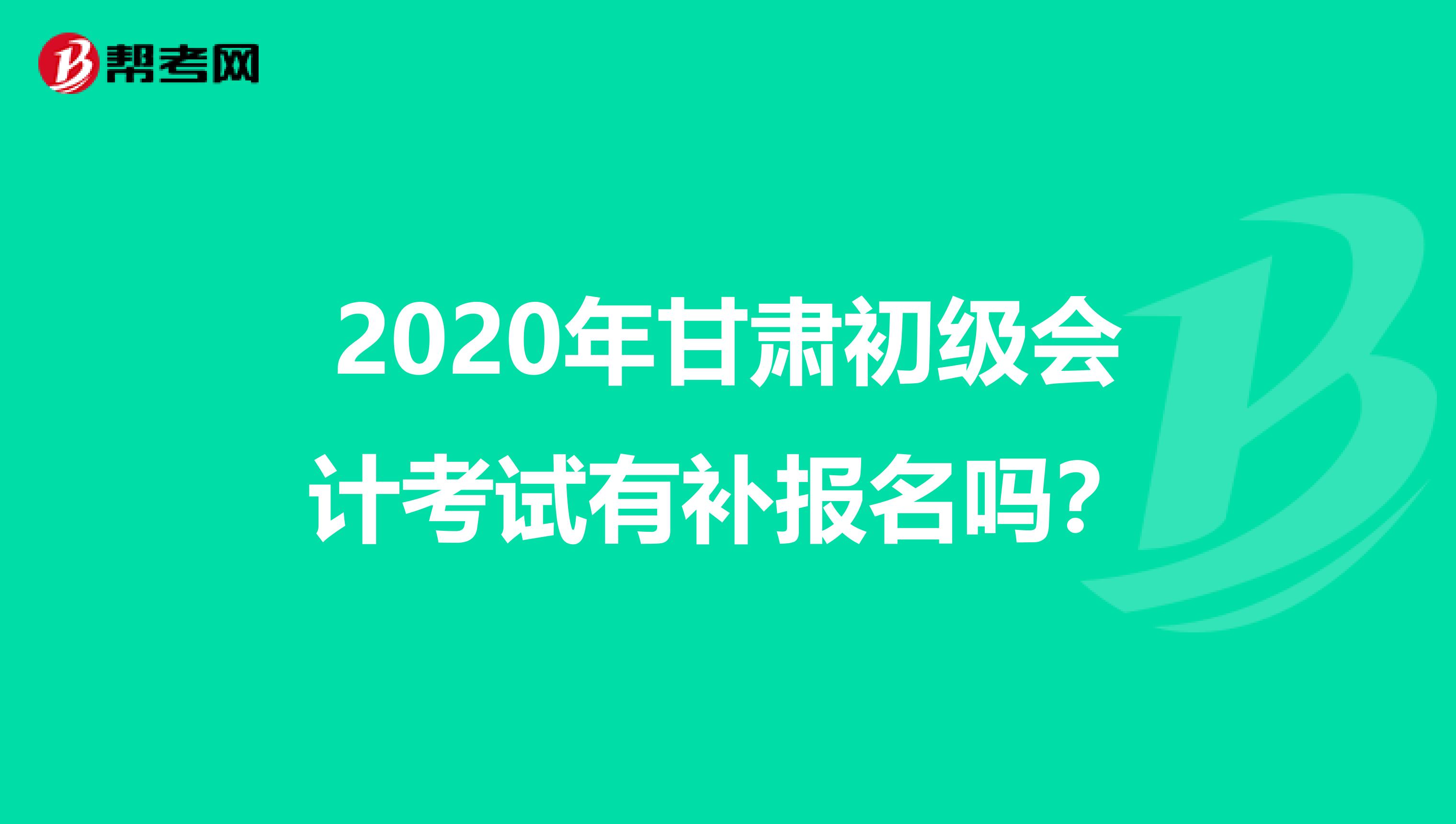 2020年甘肃初级会计考试有补报名吗？