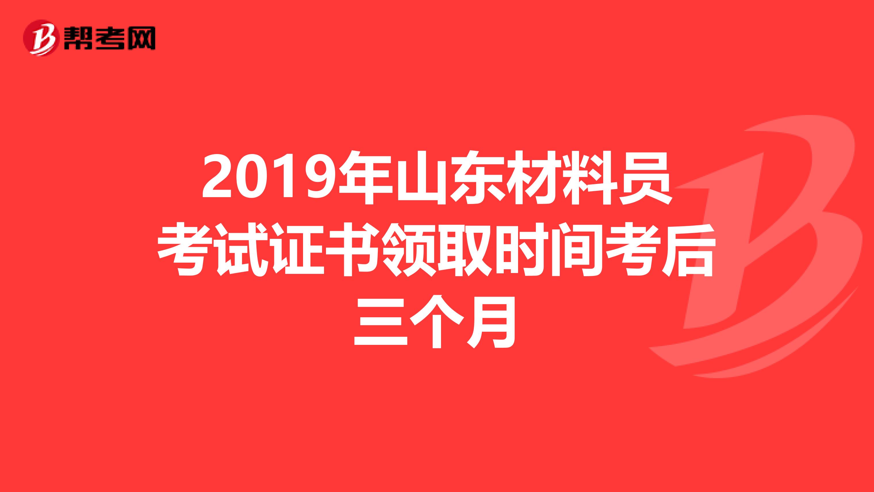 2019年山东材料员考试证书领取时间考后三个月