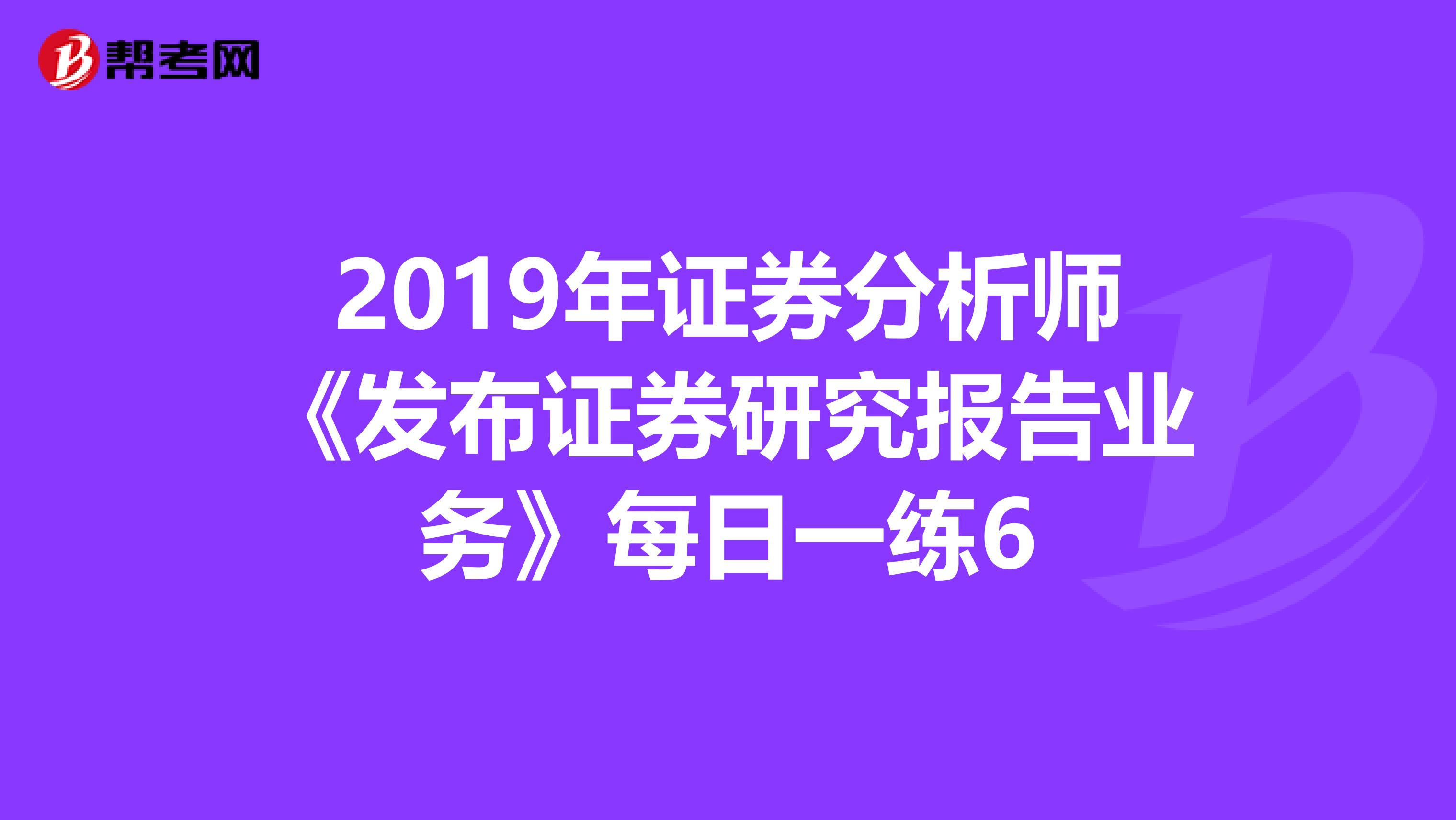 2019年证券分析师《发布证券研究报告业务》每日一练6