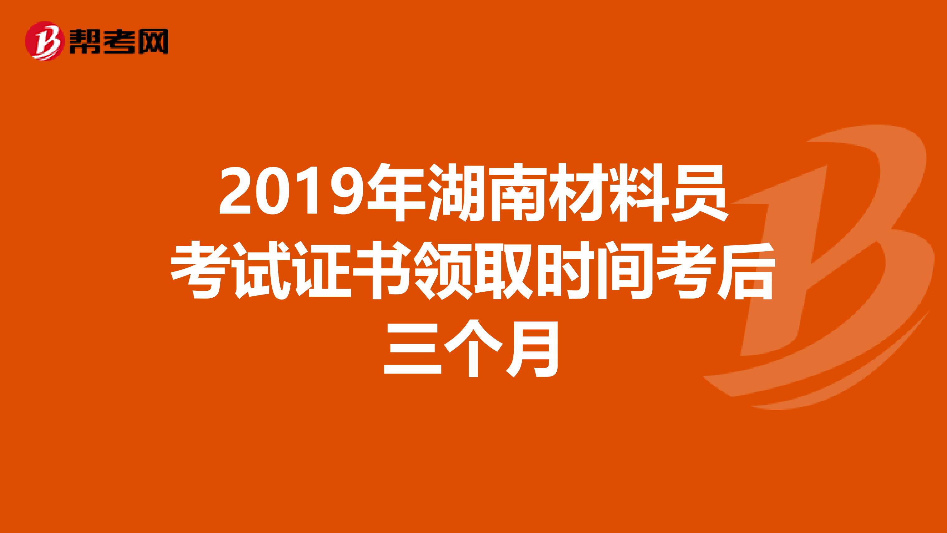 2019年湖南材料员考试证书领取时间考后三个月