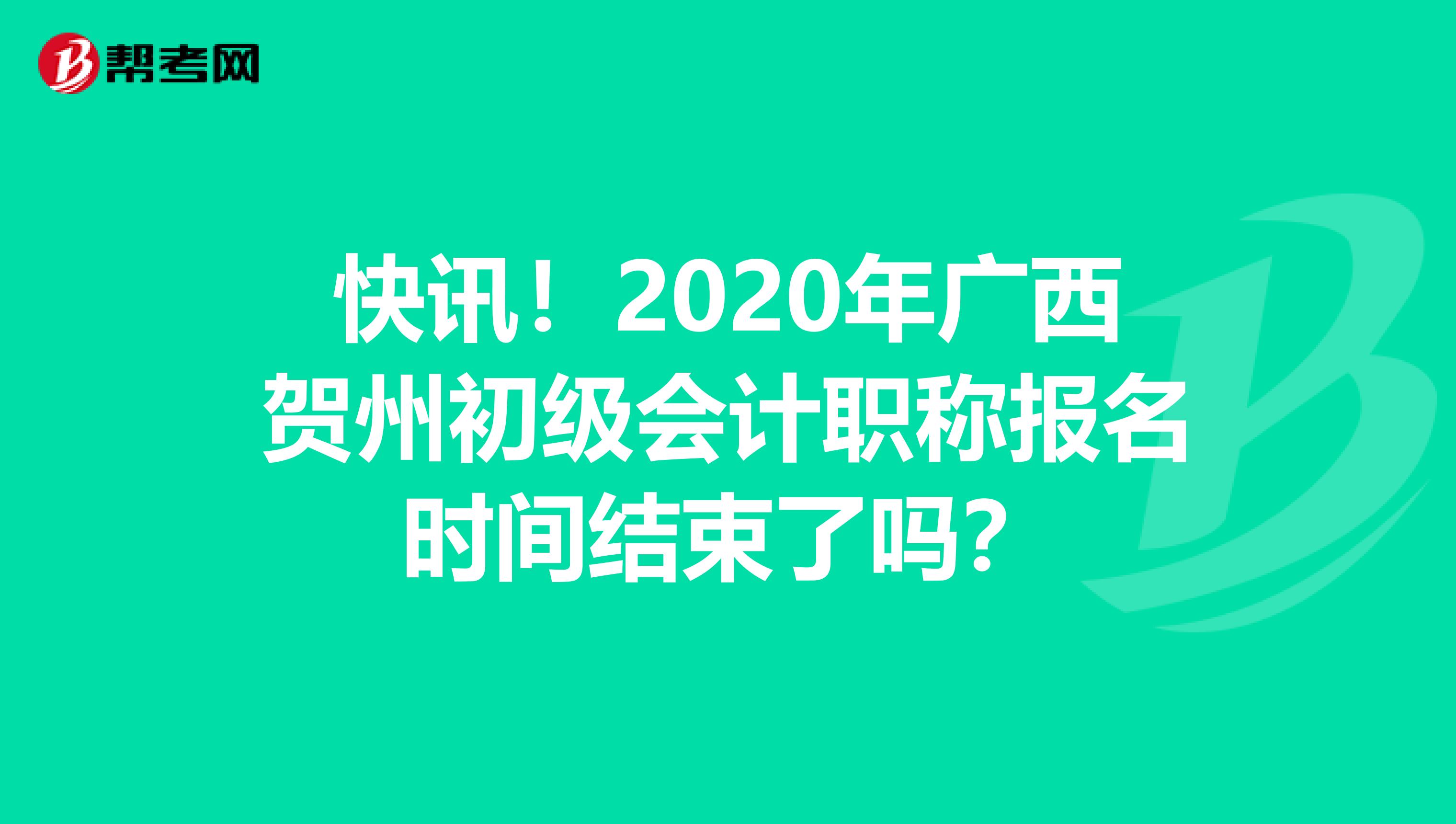 快讯！2020年广西贺州初级会计职称报名时间结束了吗？