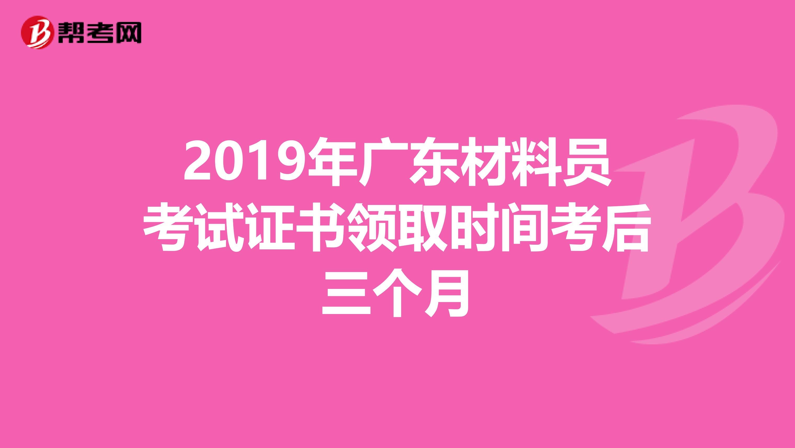 2019年广东材料员考试证书领取时间考后三个月