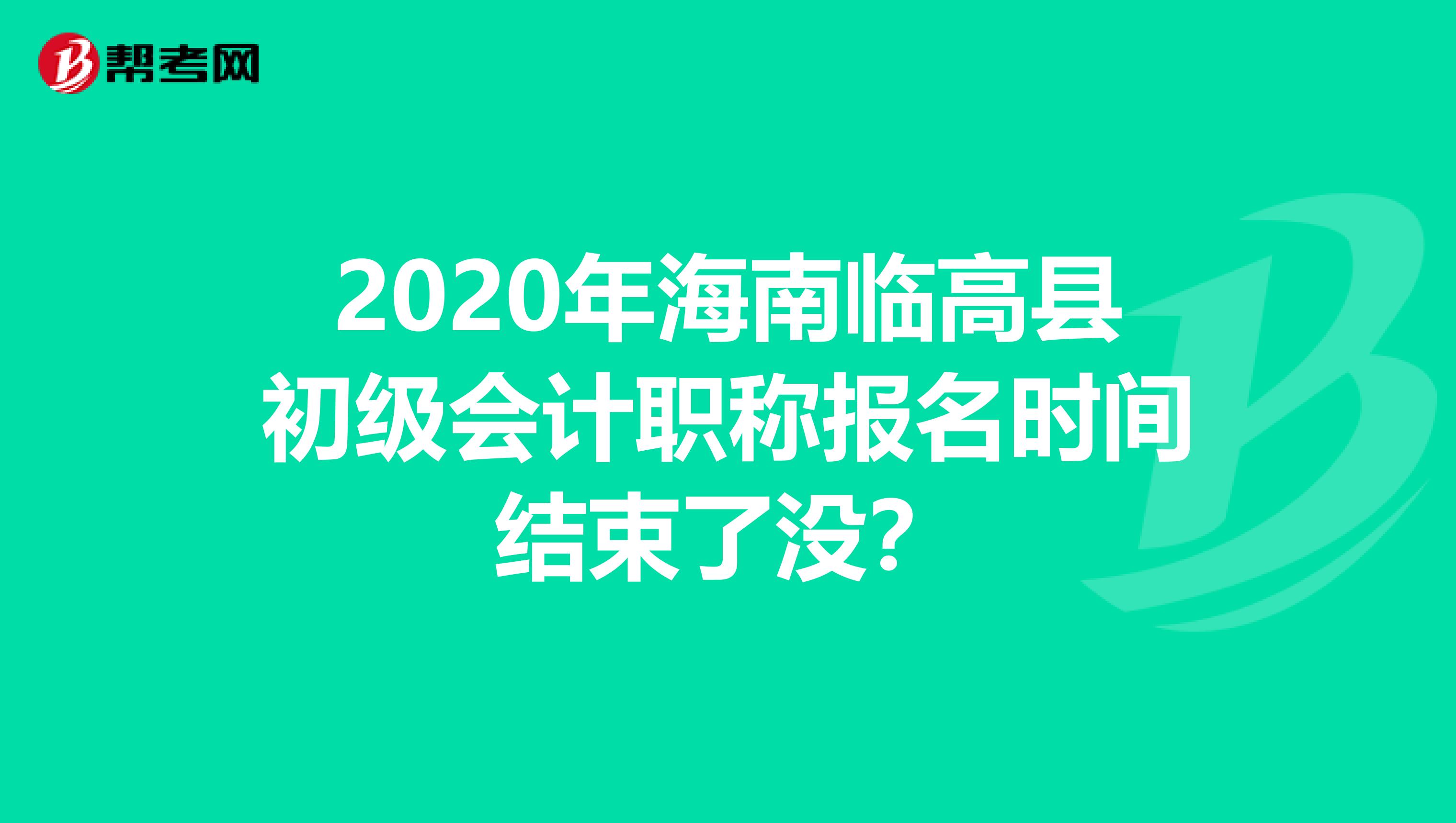 2020年海南临高县初级会计职称报名时间结束了没？