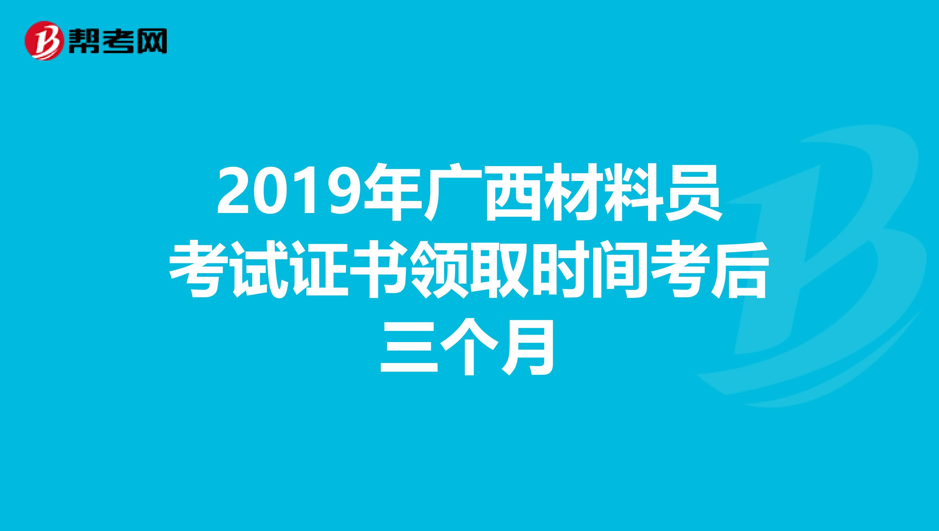 2019年广西材料员考试证书领取时间考后三个月