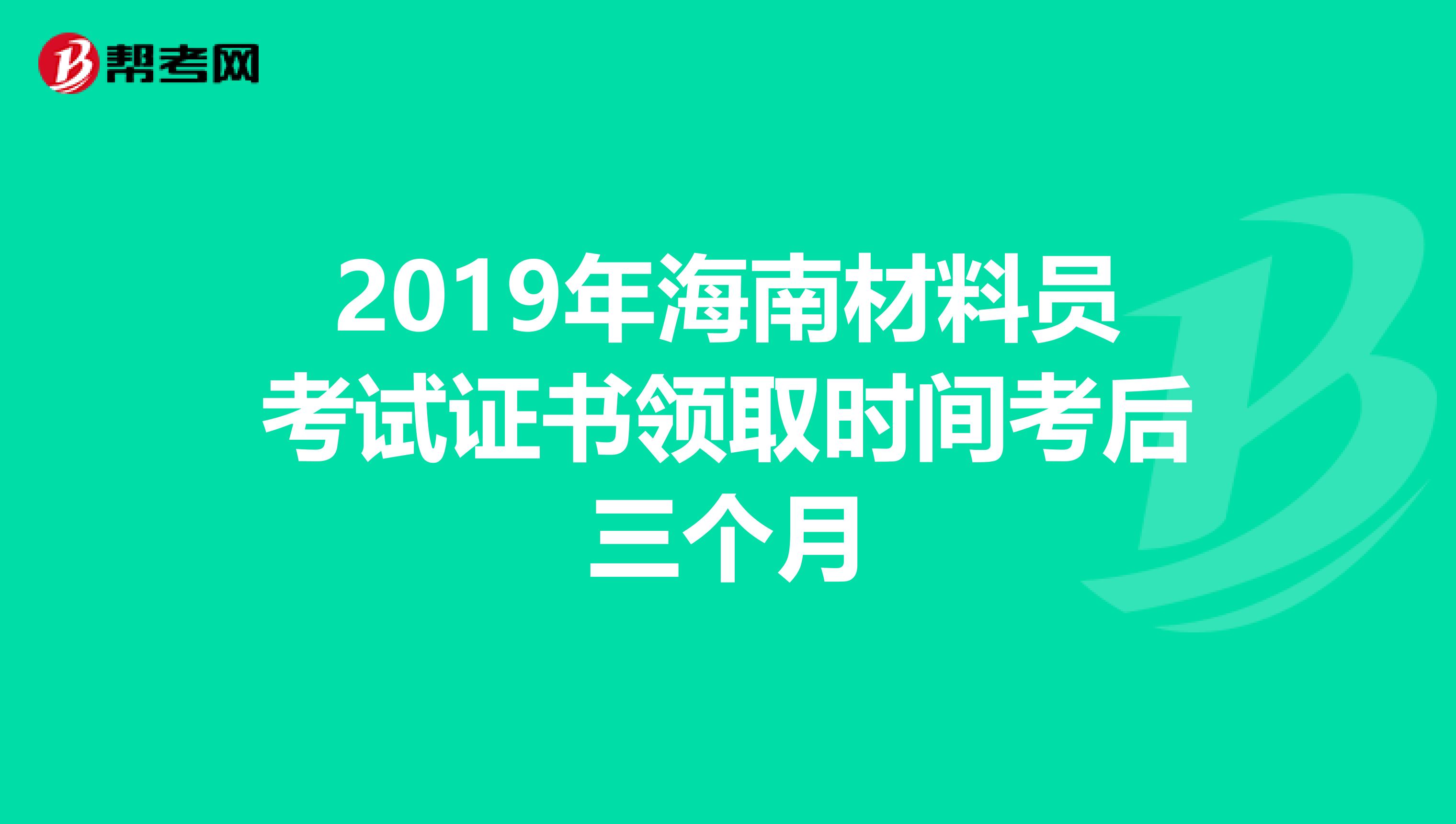 2019年海南材料员考试证书领取时间考后三个月