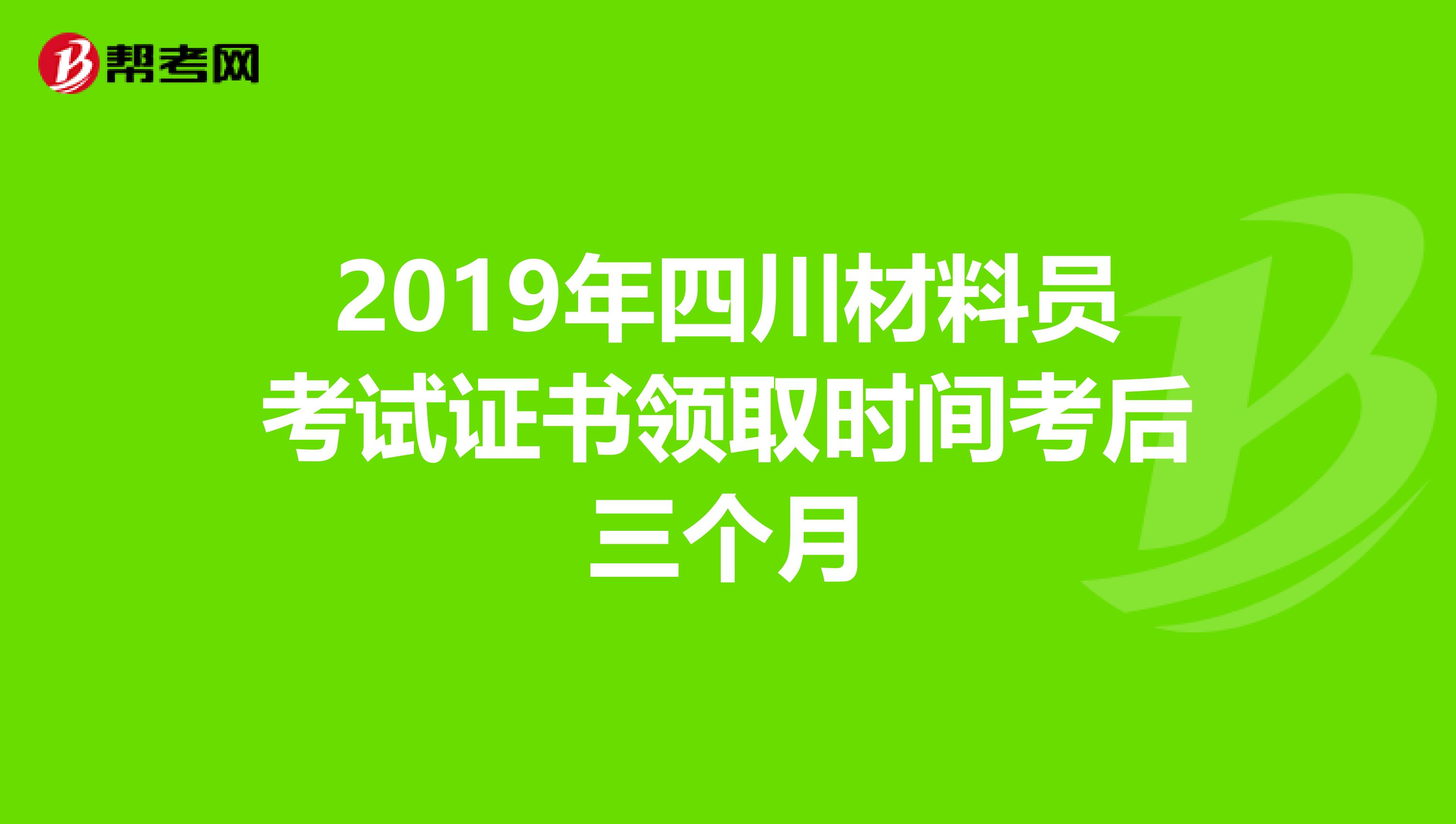2019年四川材料员考试证书领取时间考后三个月
