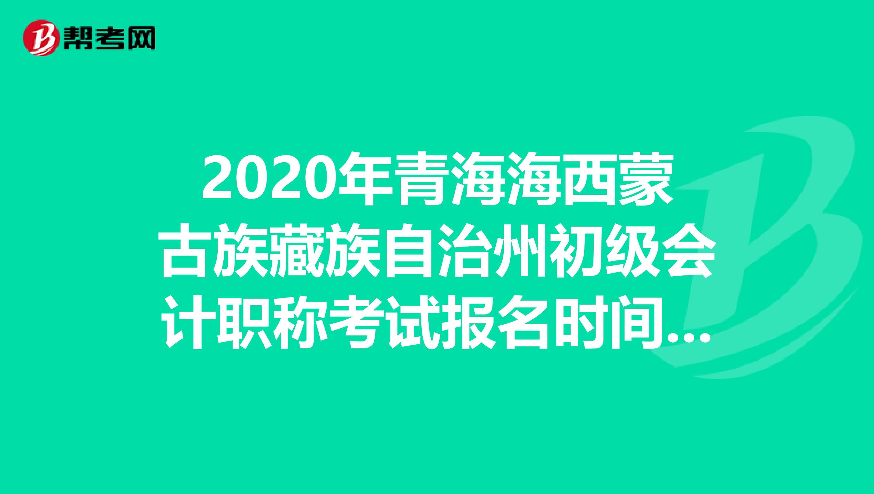 2020年青海海西蒙古族藏族自治州初级会计职称考试报名时间已截止！