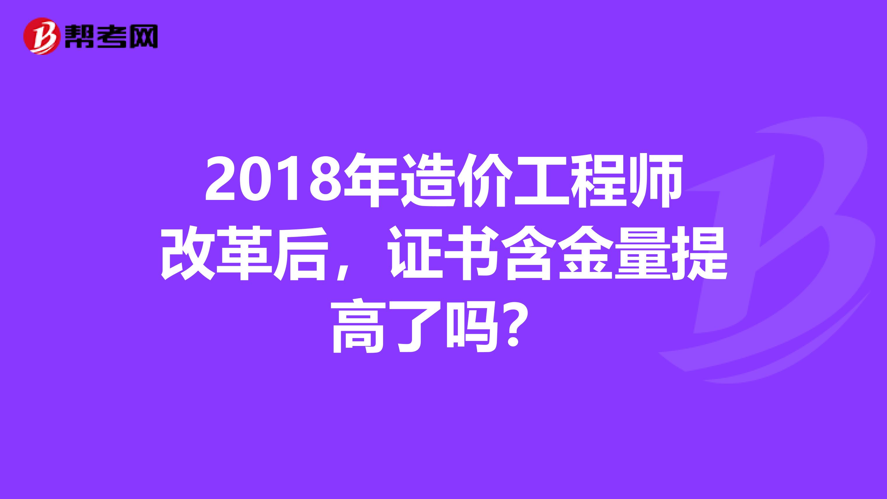 2018年造价工程师改革后，证书含金量提高了吗？