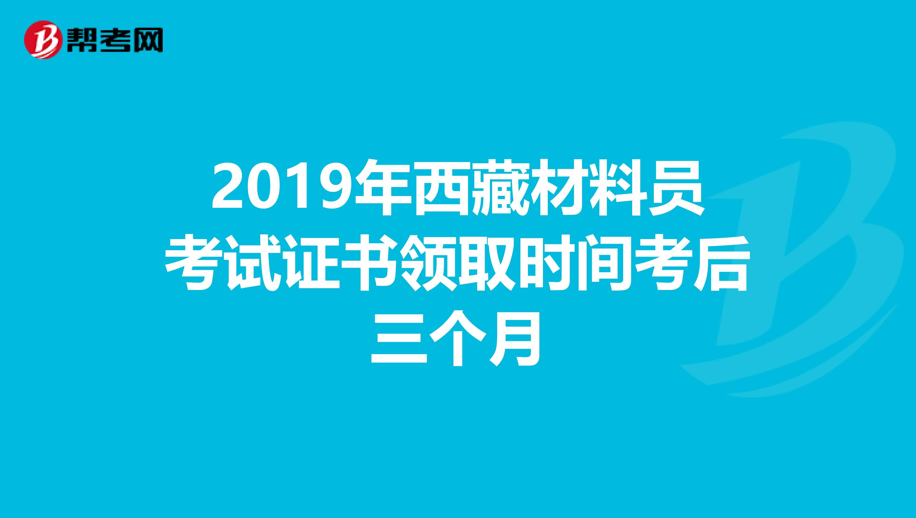 2019年西藏材料员考试证书领取时间考后三个月