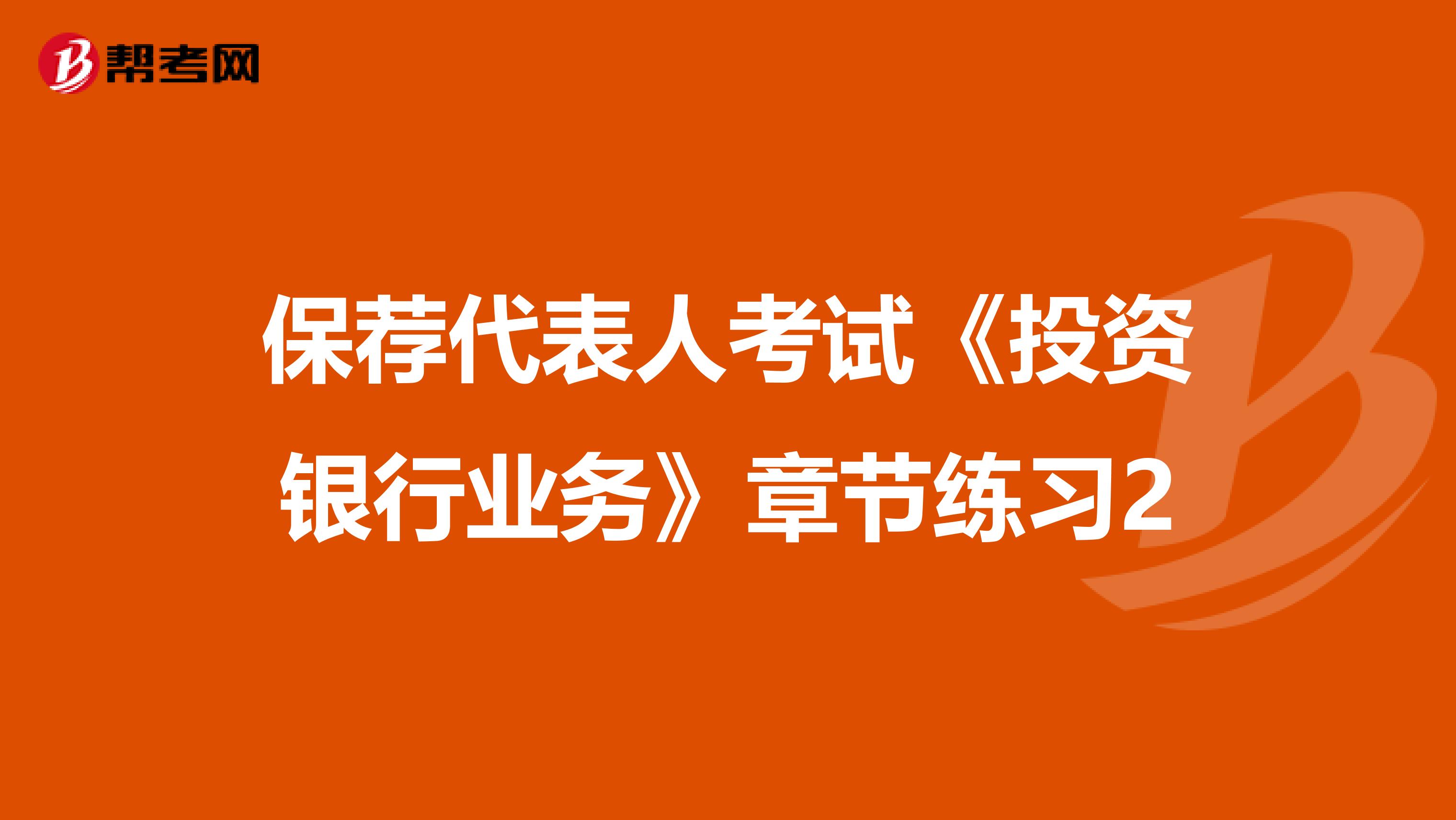 保荐代表人考试《投资银行业务》章节练习2