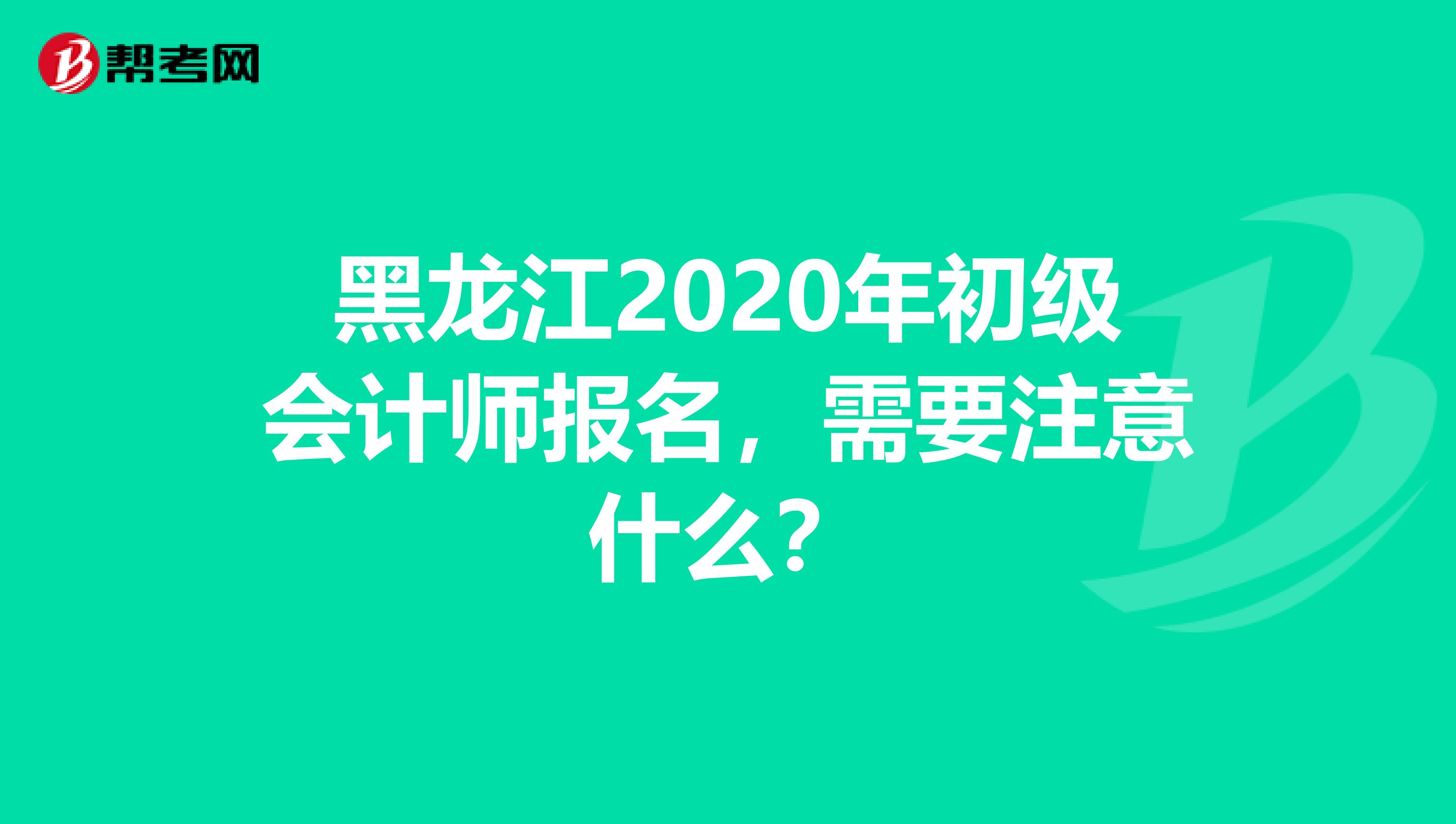 黑龙江2020年初级会计师报名，需要注意什么？