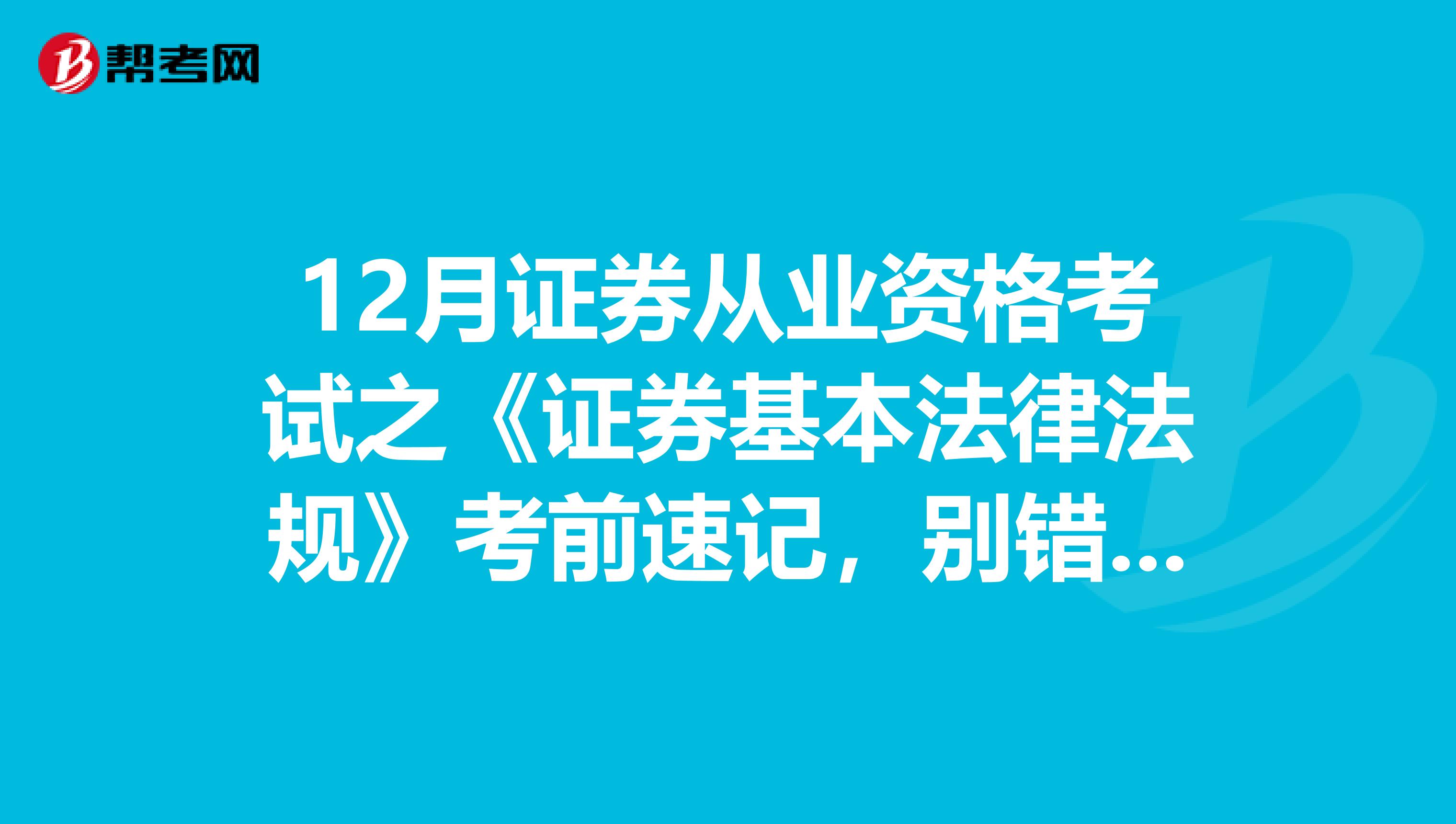 12月证券从业资格考试之《证券基本法律法规》考前速记，别错过了！