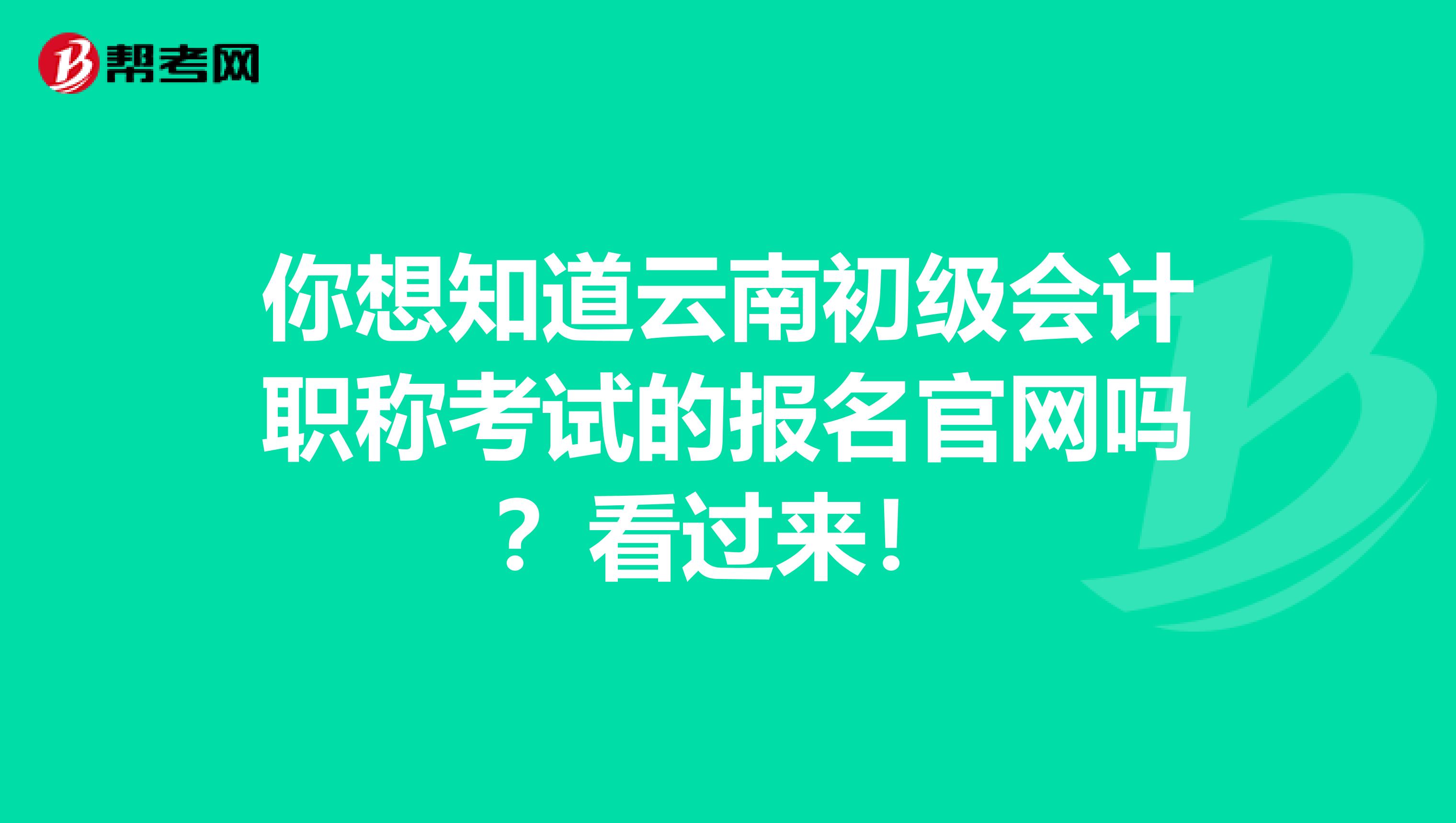 你想知道云南初级会计职称考试的报名官网吗？看过来！