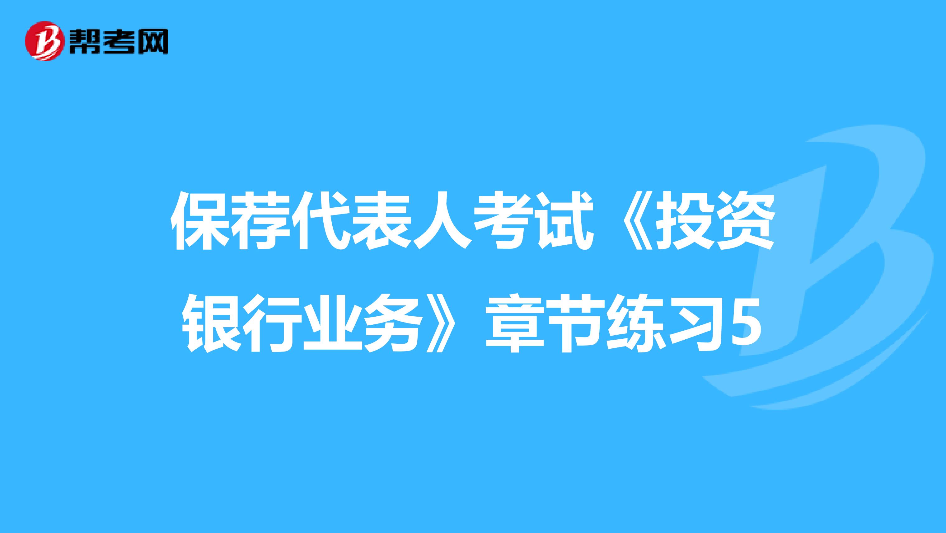 保荐代表人考试《投资银行业务》章节练习5