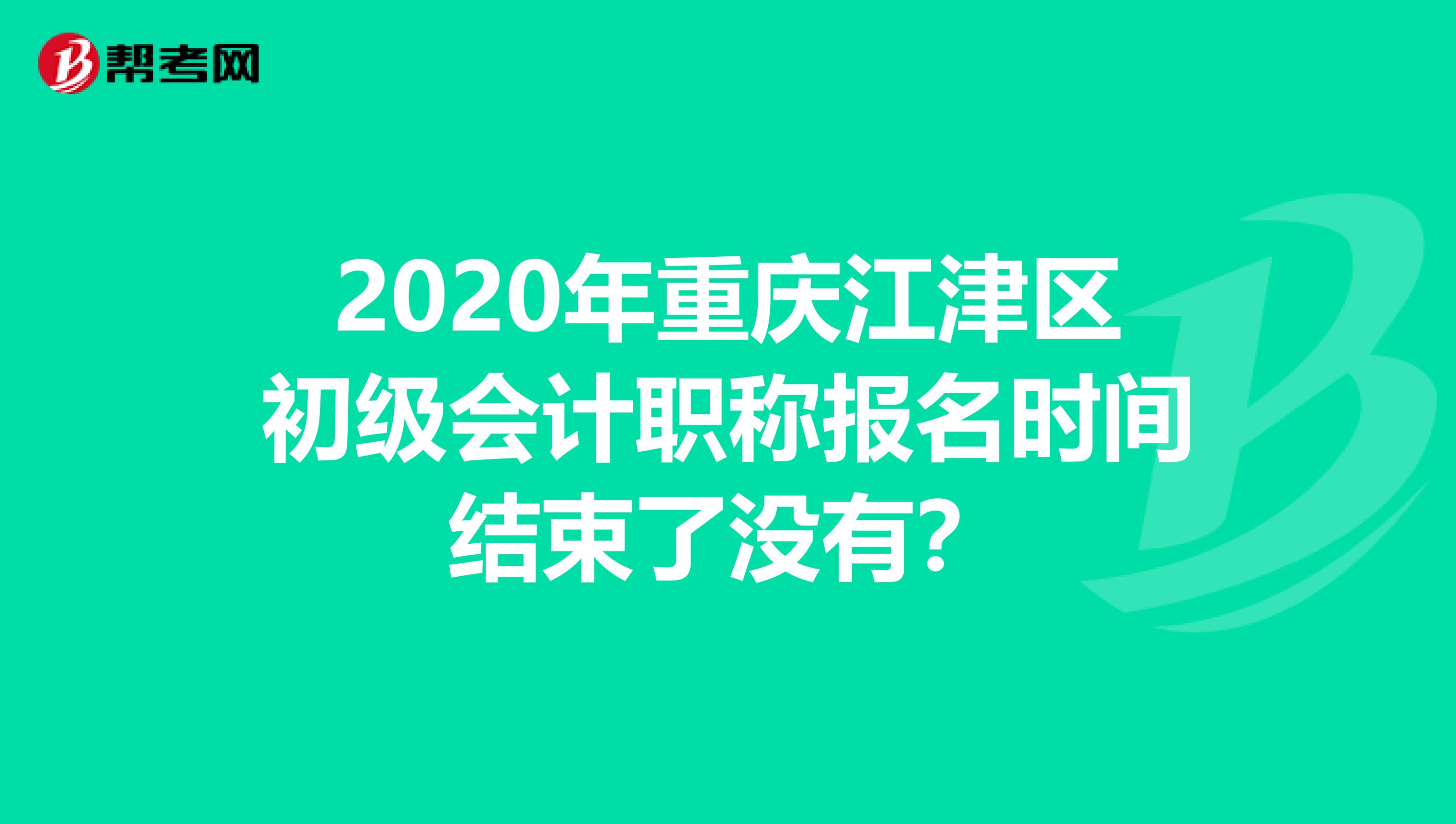 2020年重庆江津区初级会计职称报名时间结束了没有？
