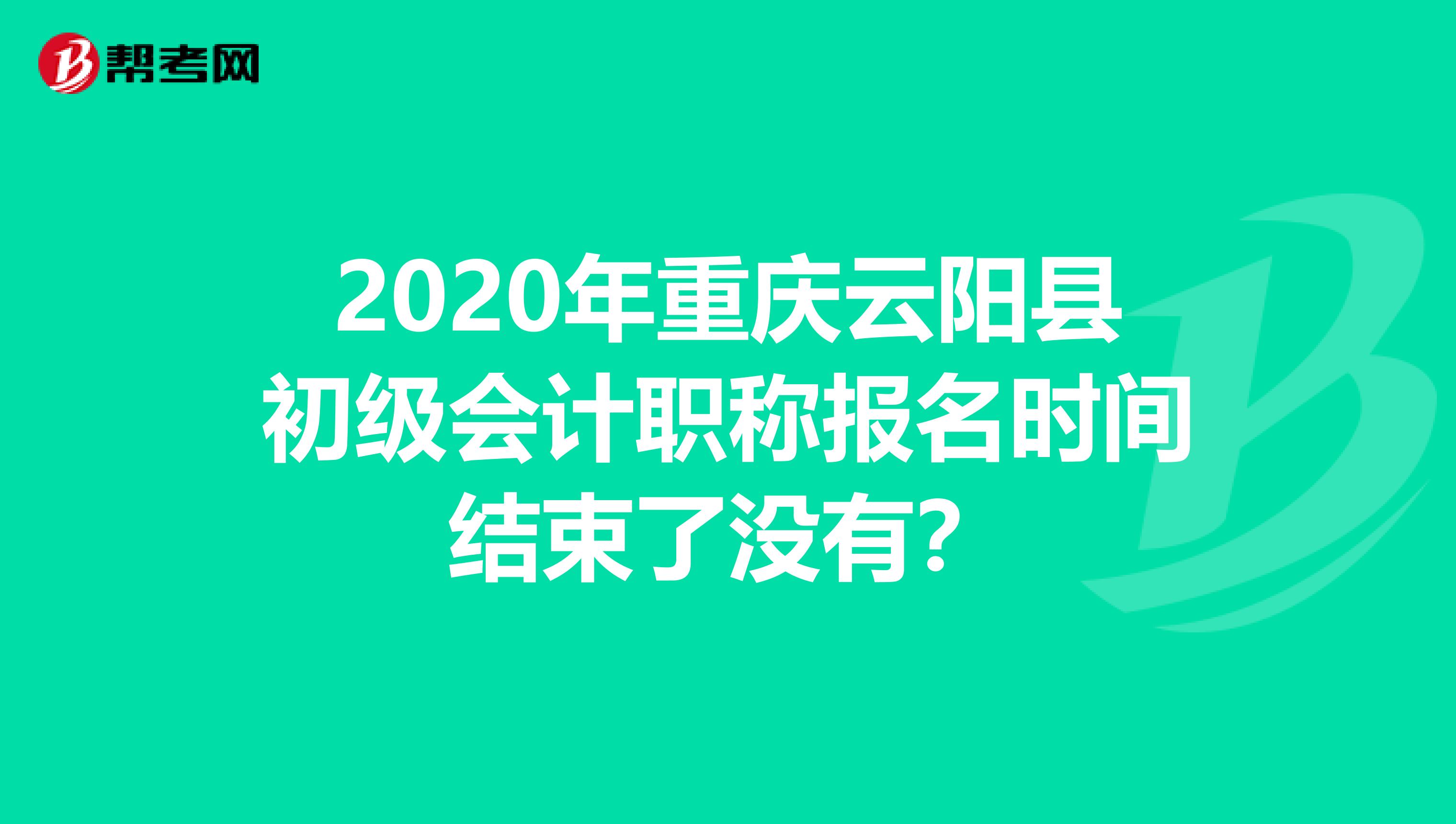 2020年重庆云阳县初级会计职称报名时间结束了没有？