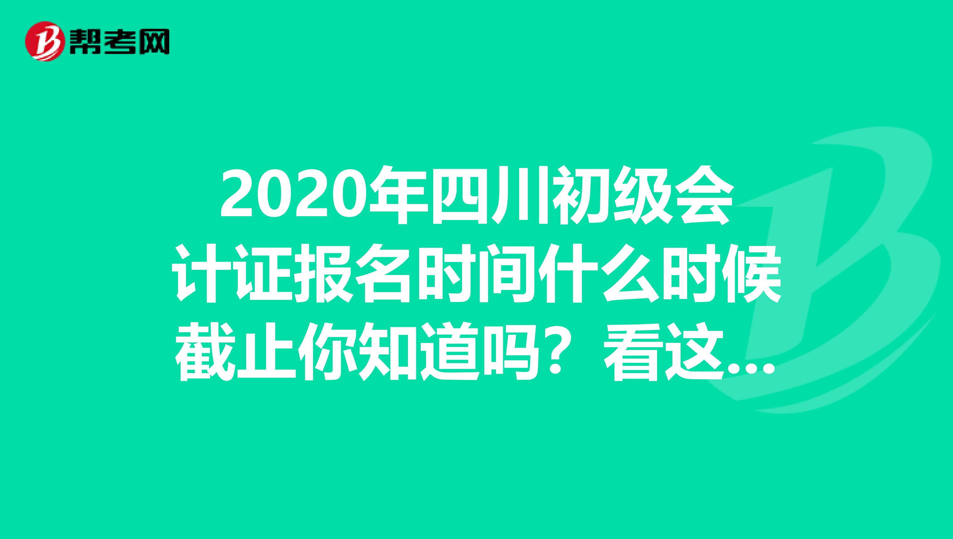 2020年四川初级会计证报名时间什么时候截止你知道吗？看这里！