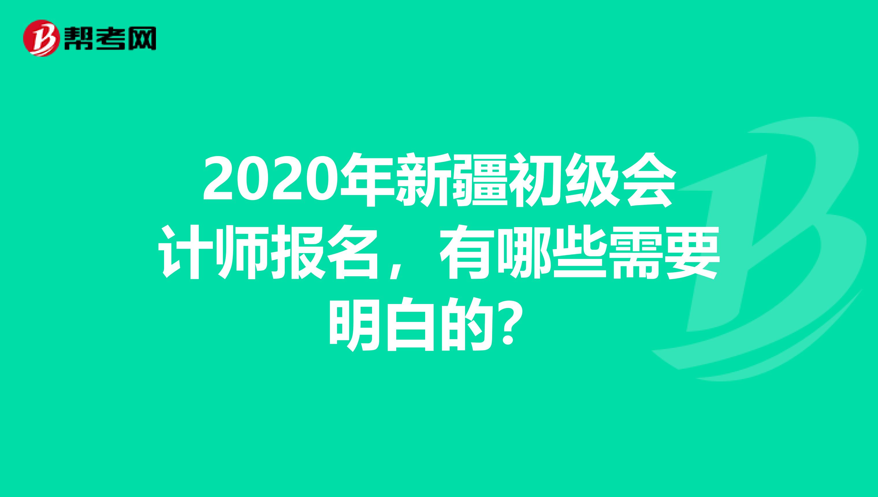 2020年新疆初级会计师报名，有哪些需要明白的？