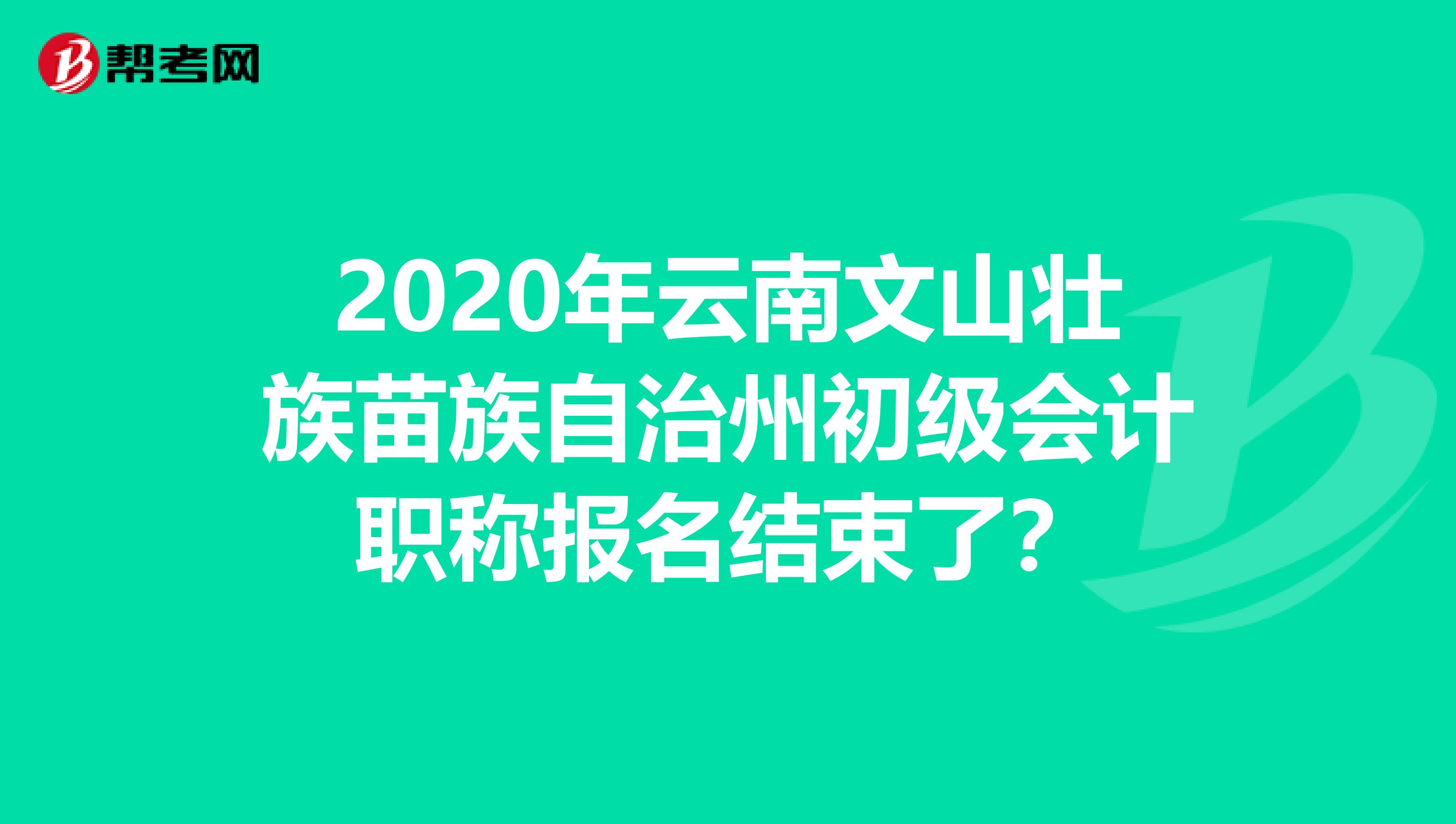 2020年云南文山壮族苗族自治州初级会计职称报名结束了？