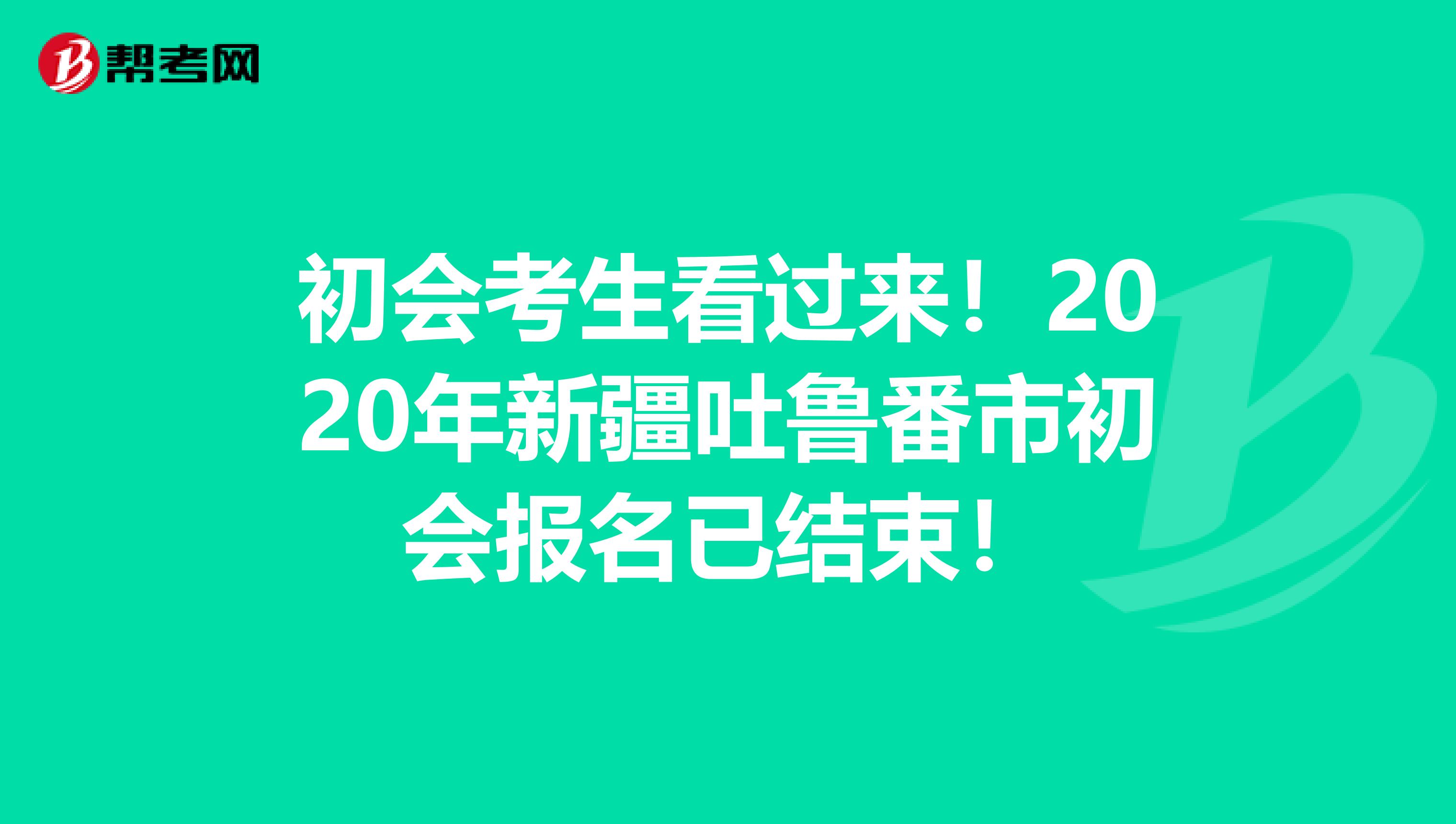 初會(huì)考生看過來！2020年新疆吐魯番市初會(huì)報(bào)名已結(jié)束！