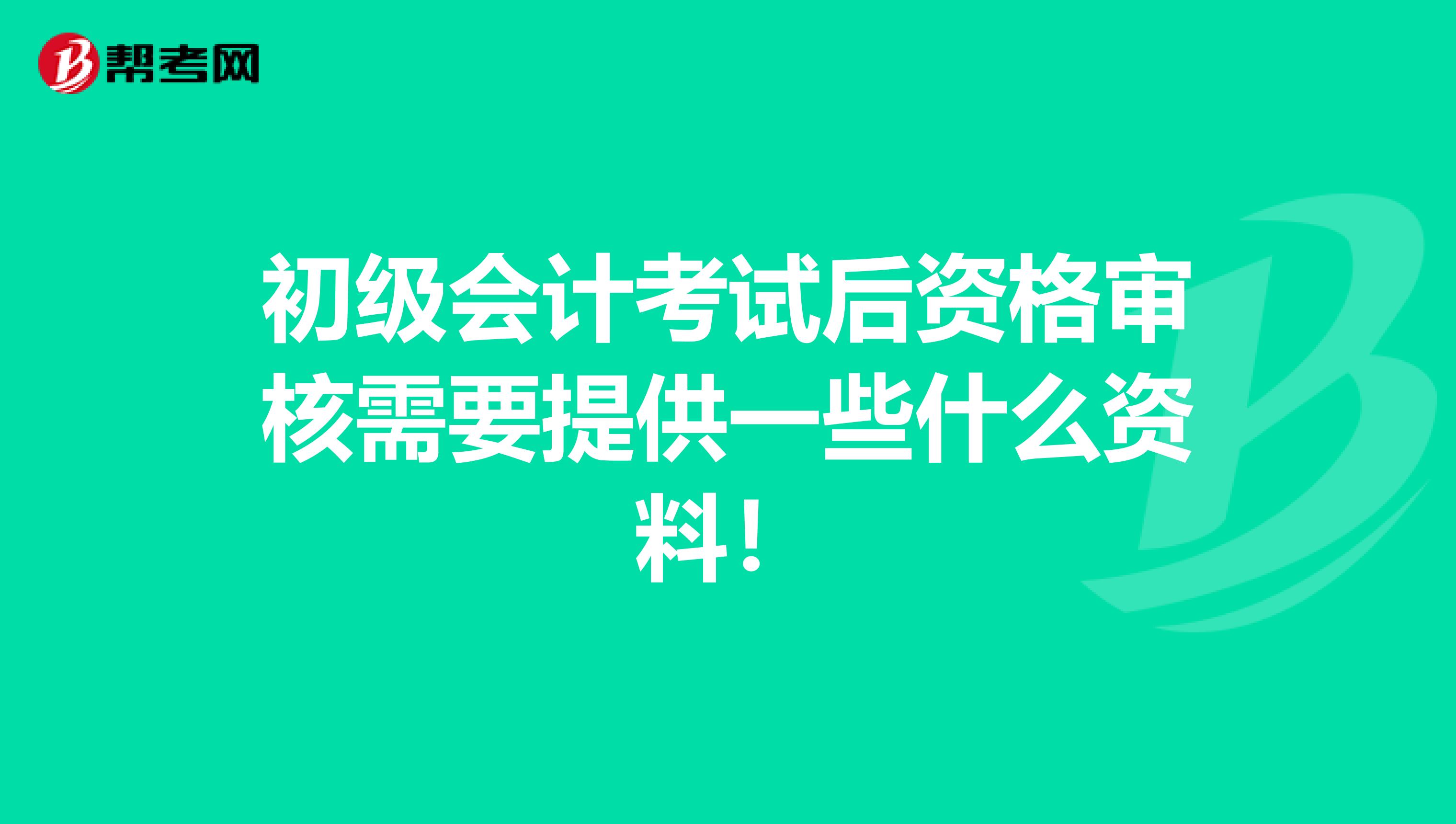 初级会计考试后资格审核需要提供一些什么资料！