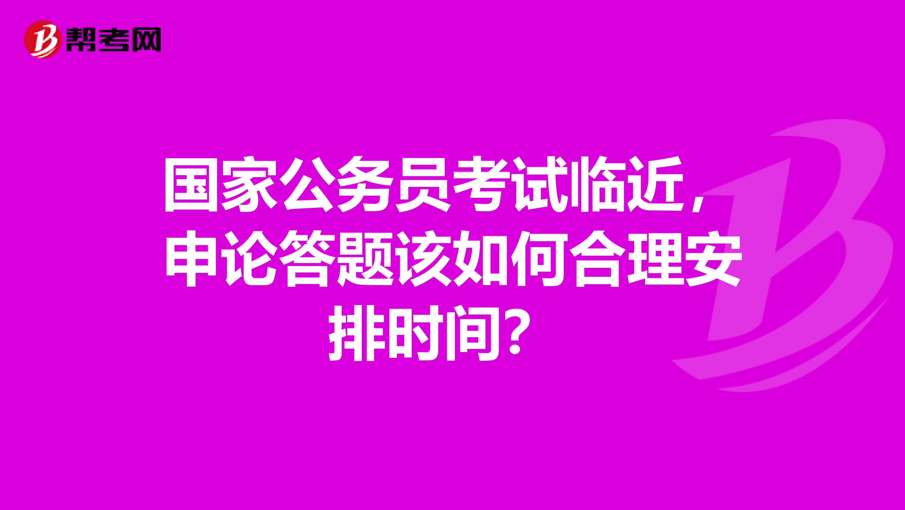 国家公务员考试临近，申论答题该如何合理安排时间？ 