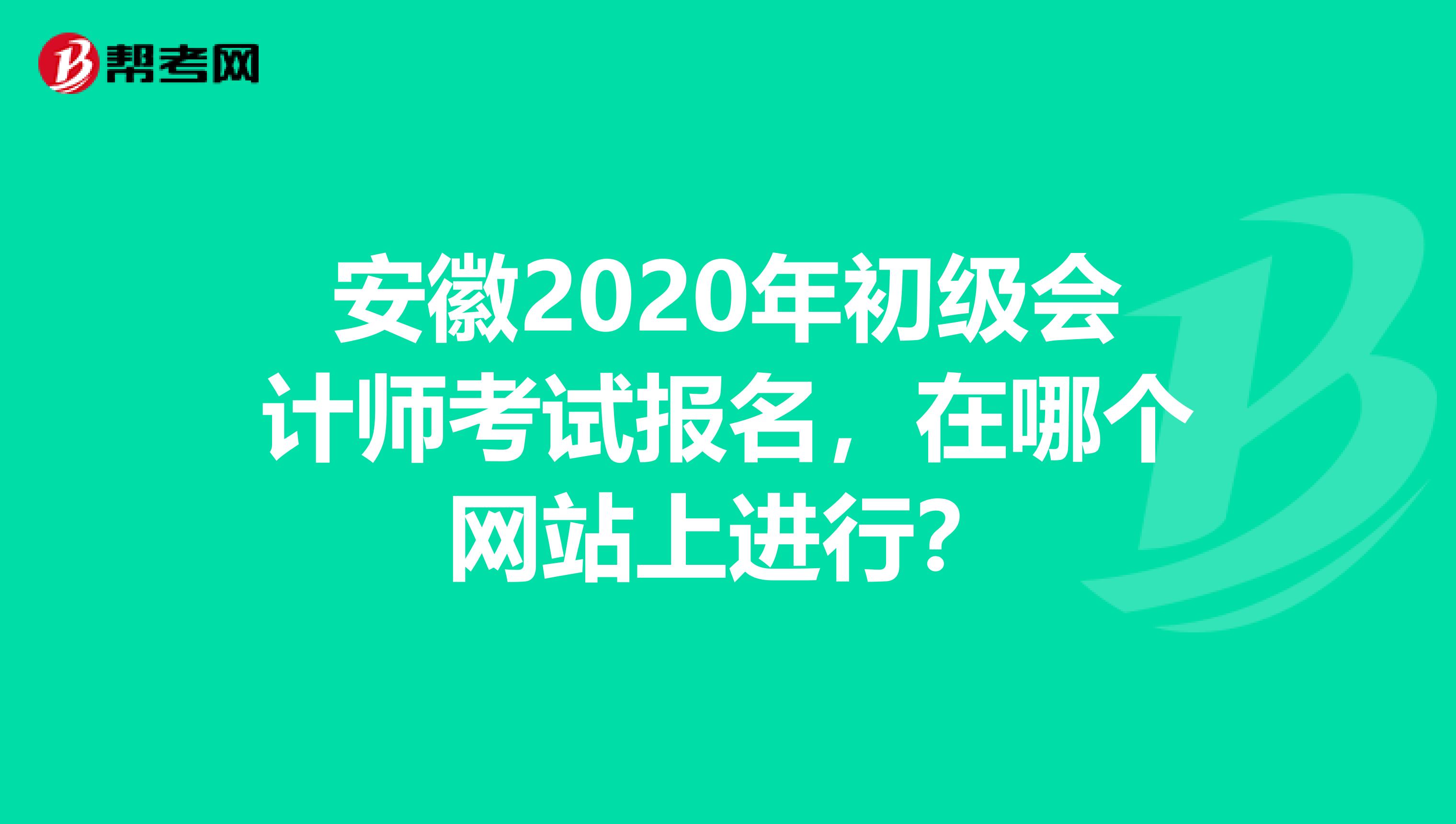 安徽2020年初级会计师考试报名，在哪个网站上进行？