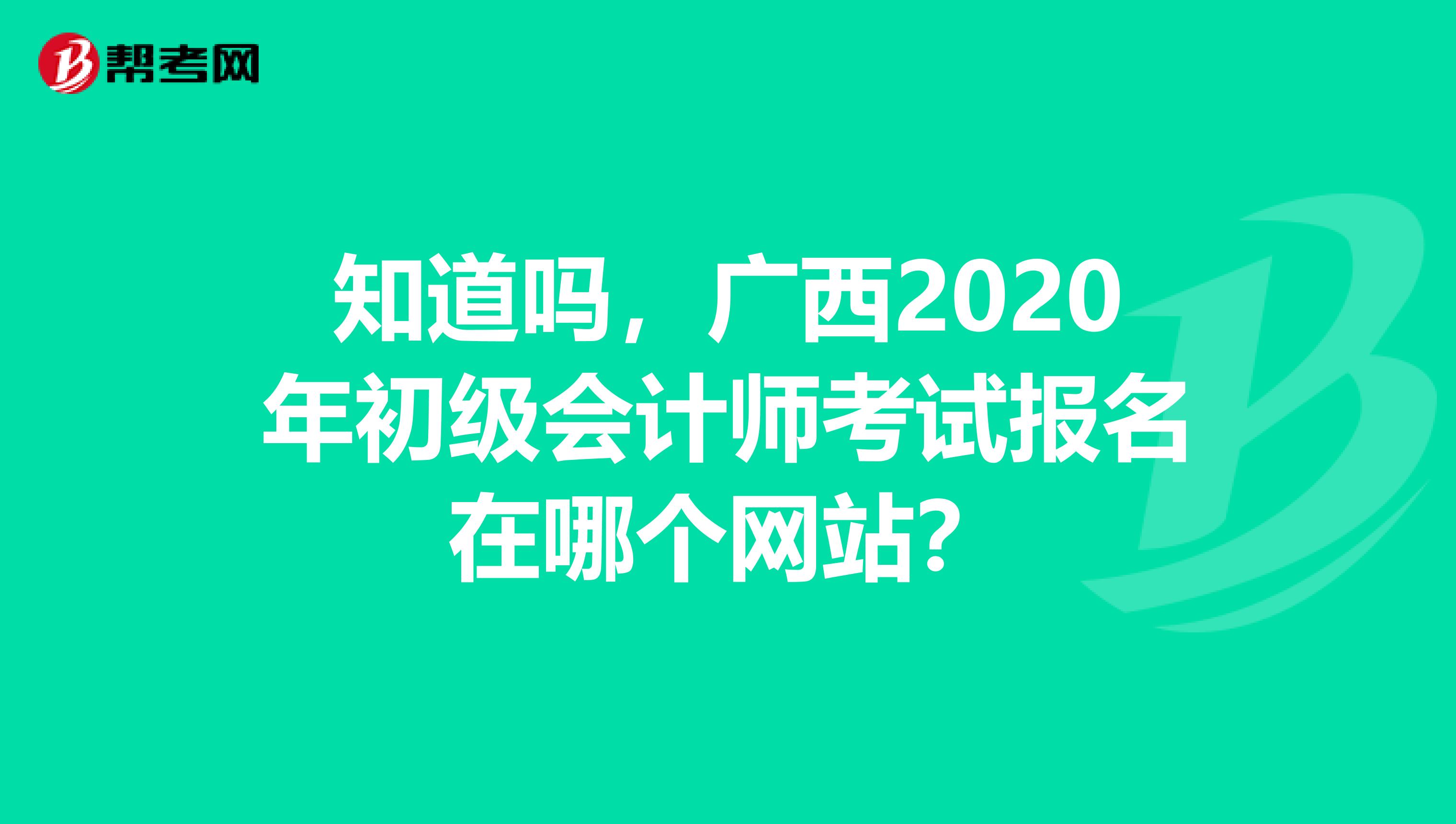 知道吗，广西2020年初级会计师考试报名在哪个网站？