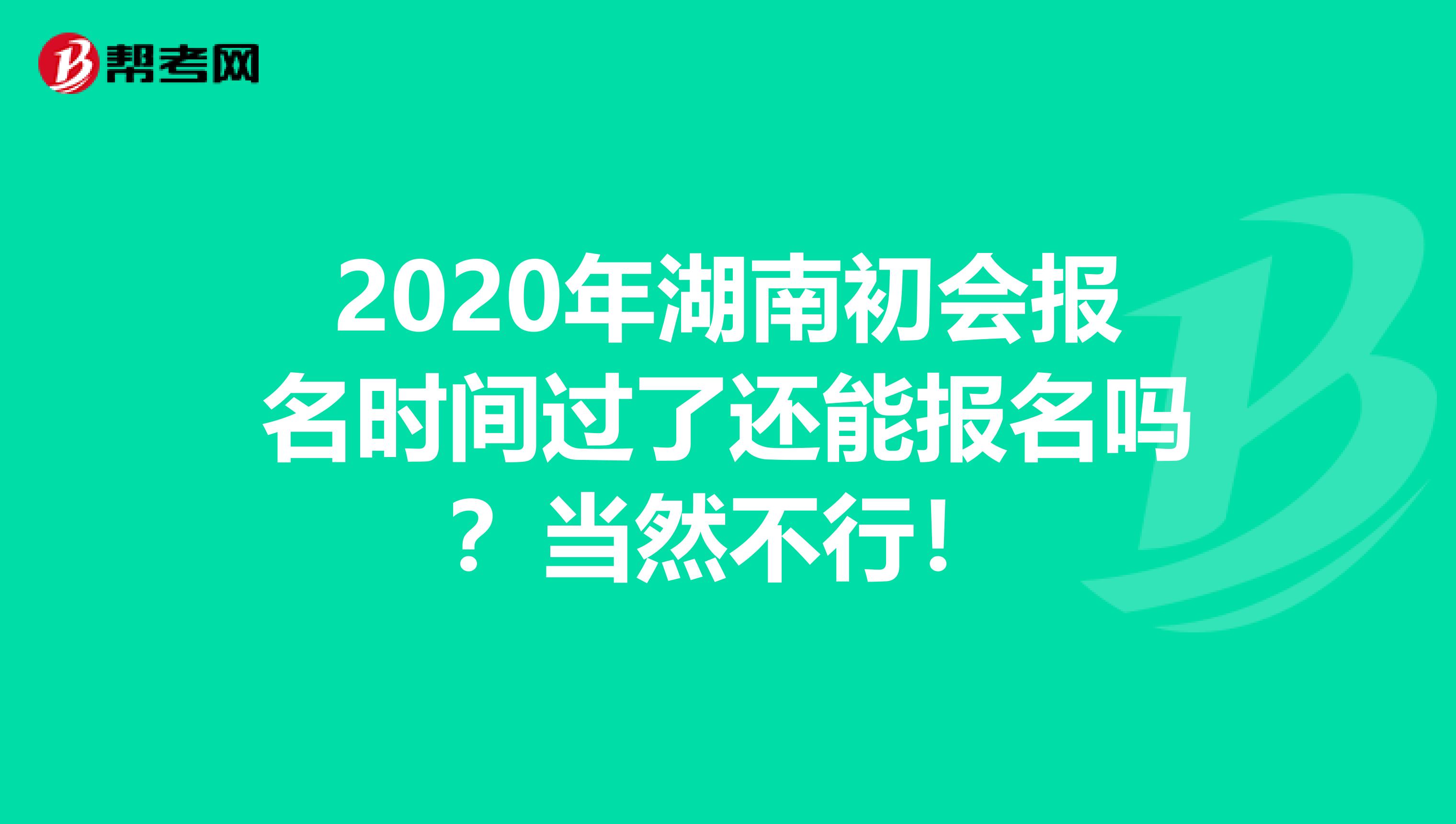 2020年湖南初会报名时间过了还能报名吗？当然不行！