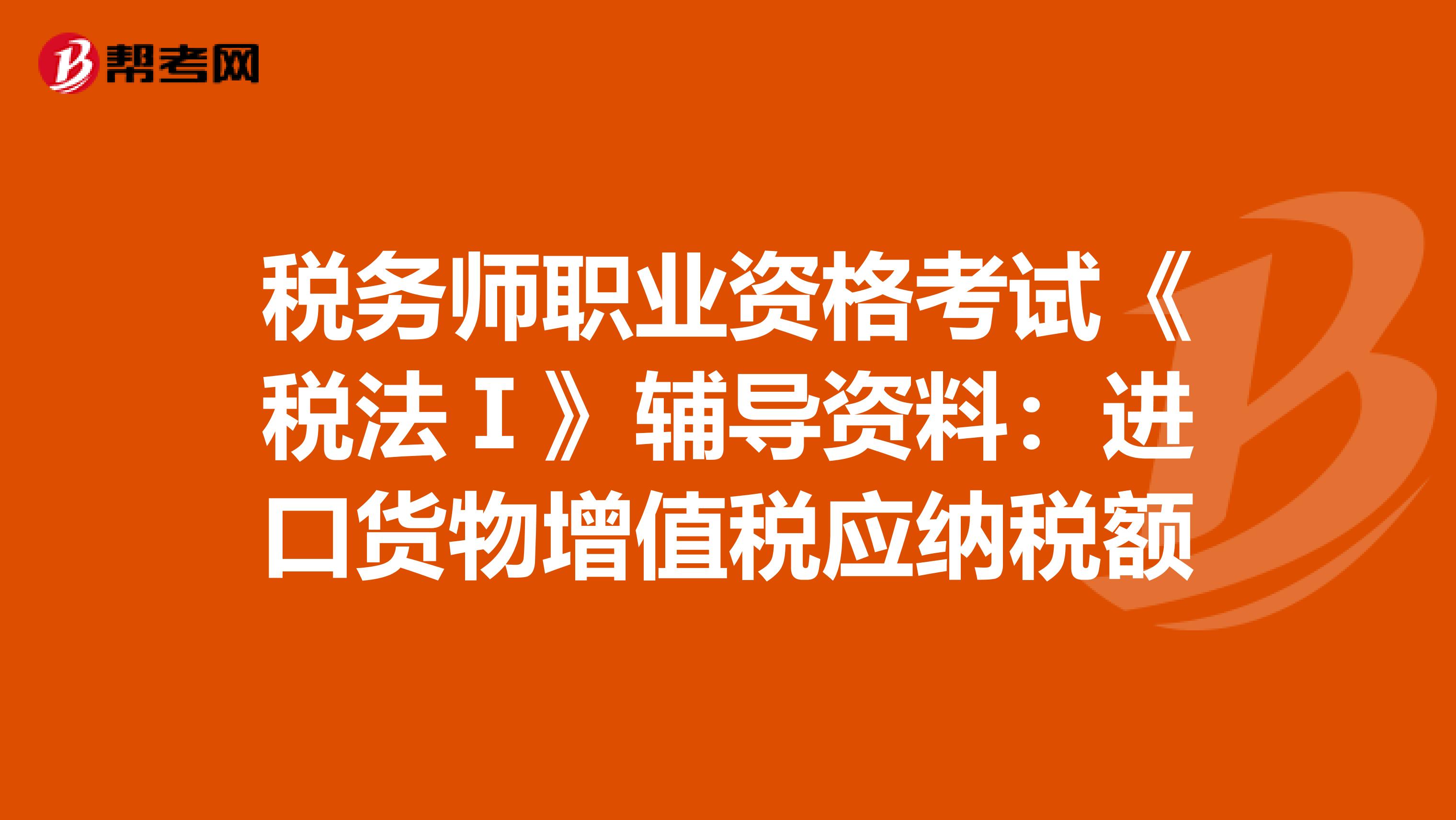 税务师职业资格考试《税法Ⅰ》辅导资料：进口货物增值税应纳税额