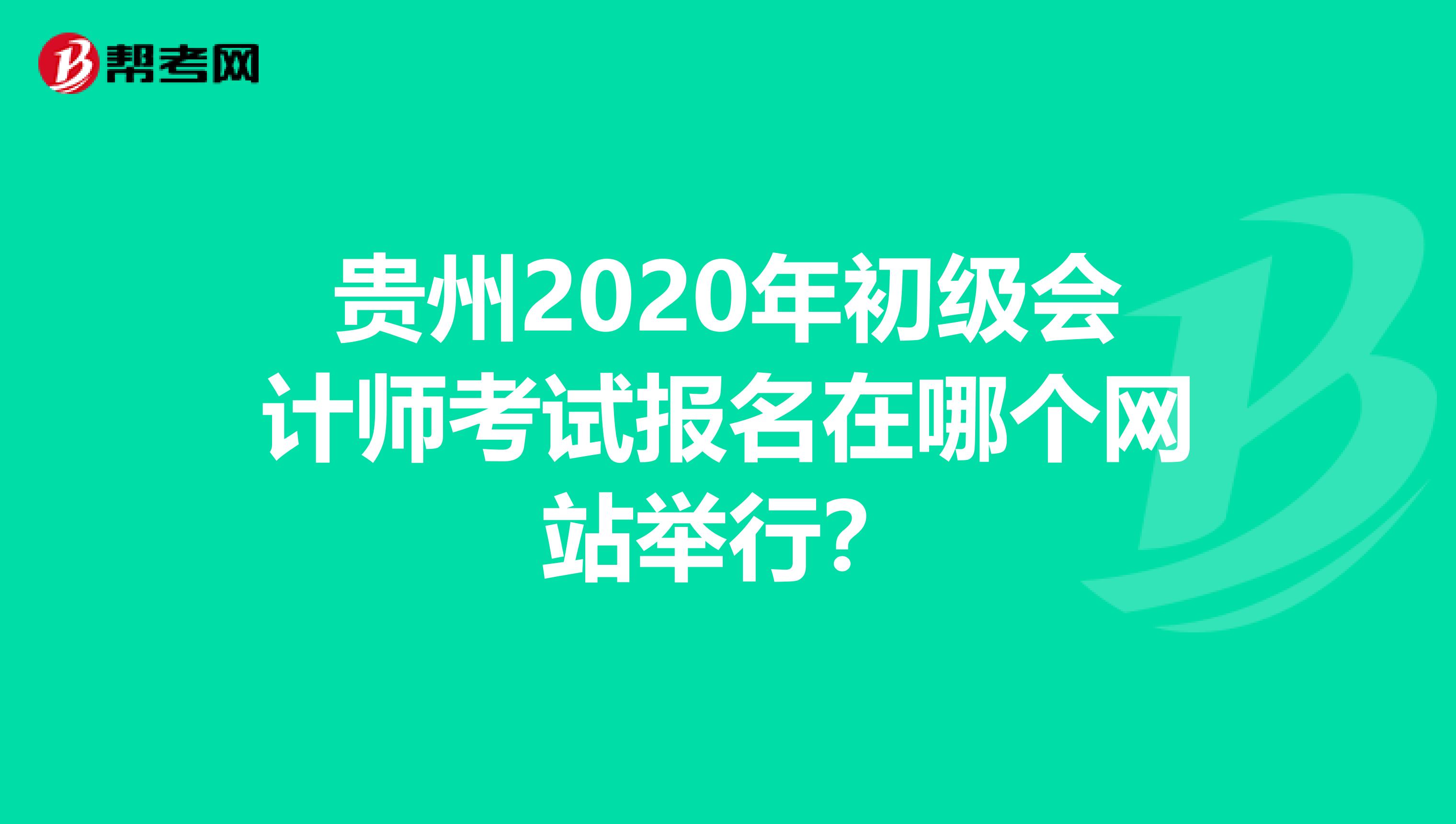 贵州2020年初级会计师考试报名在哪个网站举行？