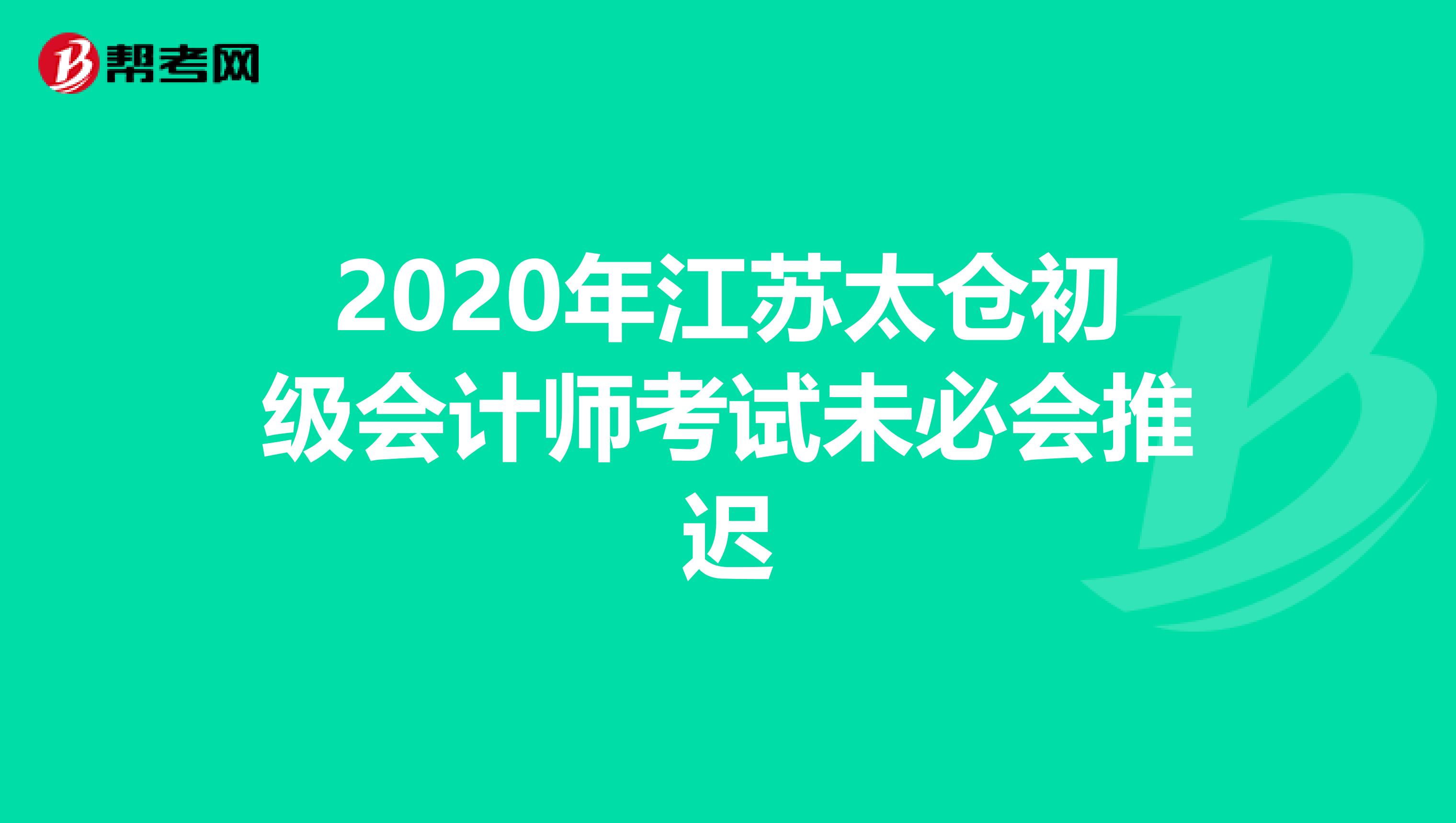 2020年江苏太仓初级会计师考试未必会推迟