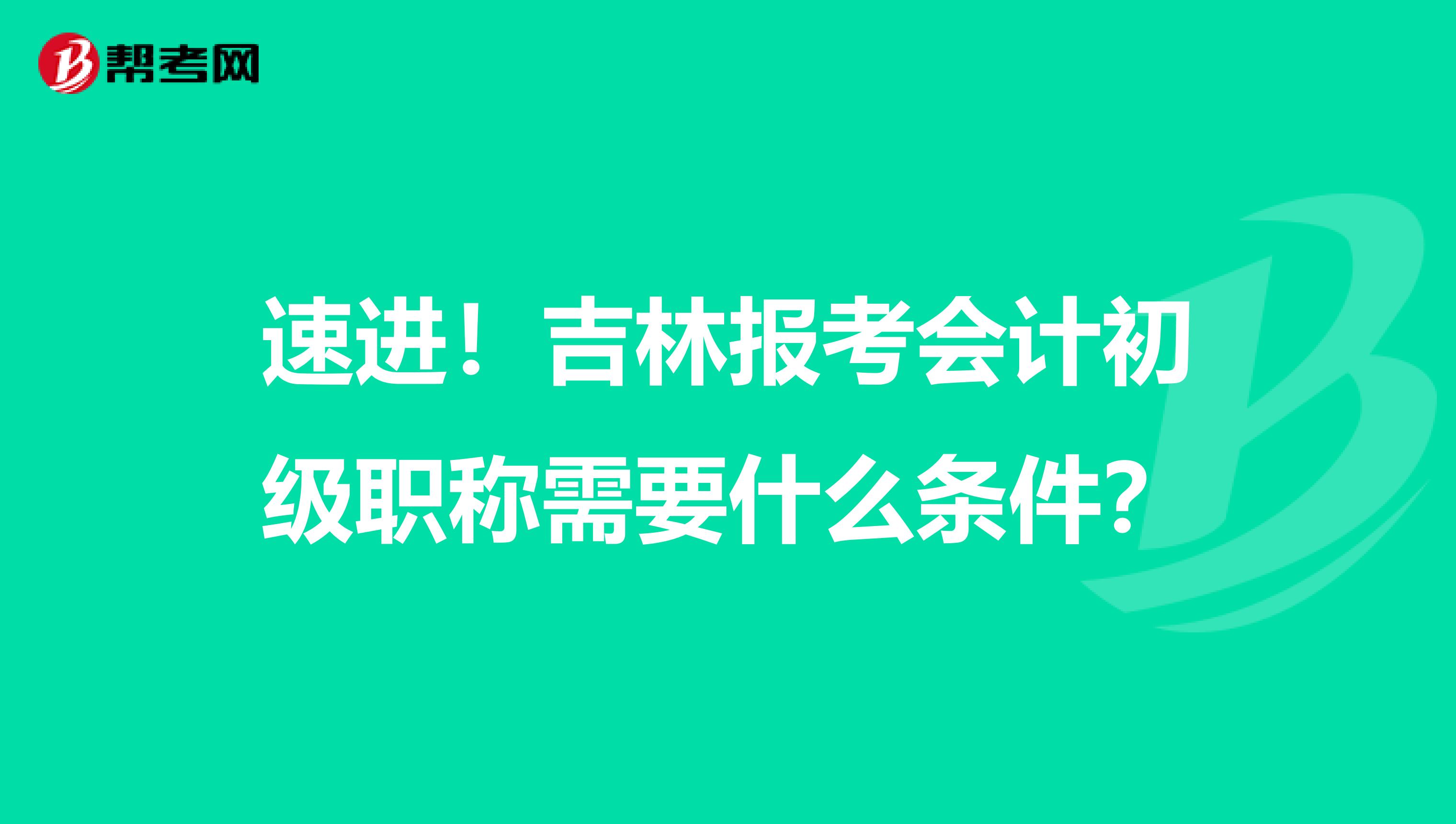 速进！吉林报考会计初级职称需要什么条件？